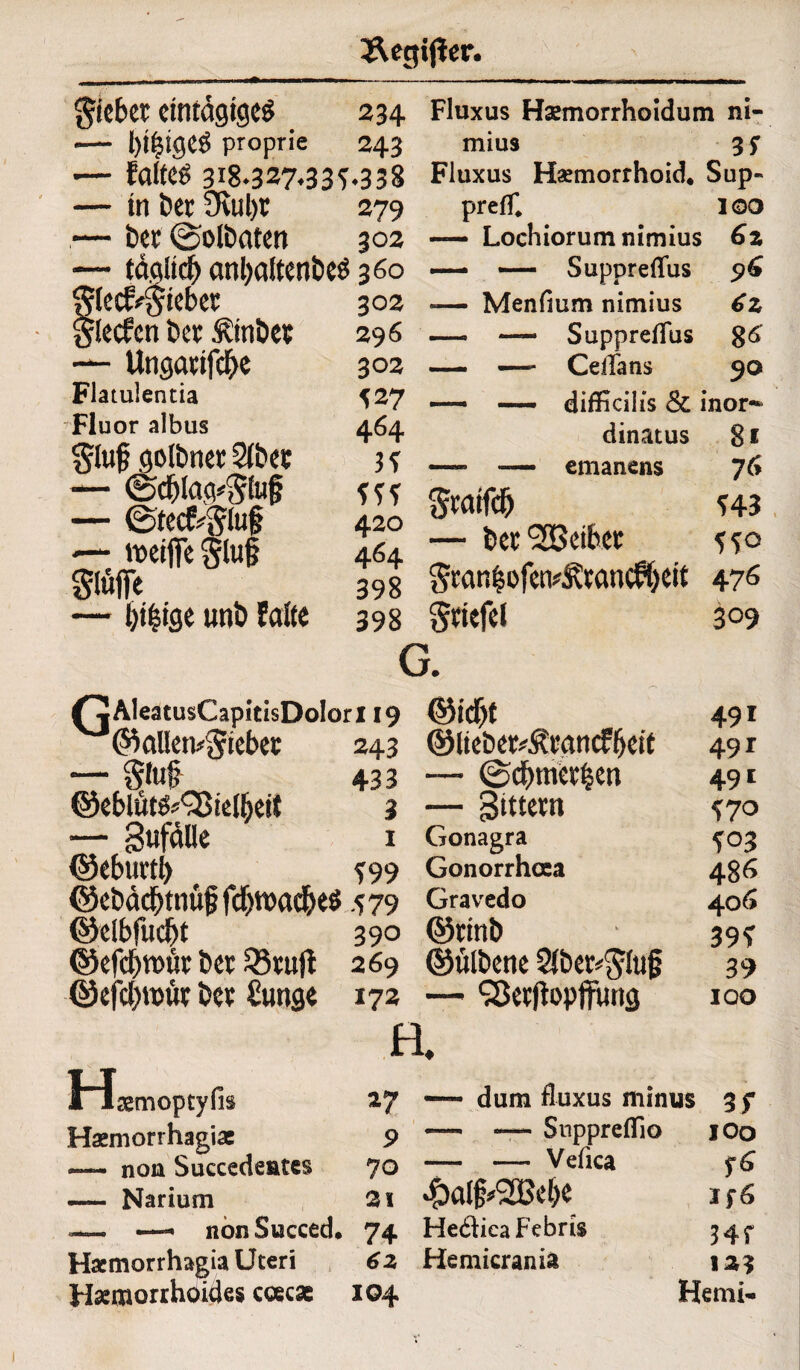 Siebet eintägiges ■— l)!|tgeS proprie — faltes 318-327.33^ — in bet Ovul)t — bet ©olbaten — täglich anl>altctibcö rlec^Siebet rlecfcn bet Äinbet ■ Ungatifcbe Flatulentia Fluor albus Sluf golbnet 2lbet — ©cblag*Slu§ — ©tec&Sluf — ipeiffc Stof Söffe — l)i|ige «nb Falte 234 Fluxus Hsemorrhoidum ni- 243 mius 3 f ♦338 Fluxus Haemorrhoid* Sup- 279 302 360 302 296 302 527 464 3f ff? 420 464 398 398 prefH 100 — Lochiorum nimius 6z — — Suppreffus 96 -— Menfium nimius 6z — — SupprelTus 8^ — — CeiTans 90 — — difficilis & inor- dinatus 8 * —* — emanens 76 Staifcb 143 — betreibet 5 so Stan|ofen^tancfbti* 475 Stiefel 3°9 G. {jAleatusCapitisDolorl 19 ©alIen*Stebet 243 — Stuf 433 ©eblüt^SBielbeit 3 — gufälle 1 ©eburtl) S99 ©ebäcbtnüf fdjroacbeö .579 ©clbfucbt 390 ©efebroüt bet 33tujt 269 ©efebroüt bet Funge 172 ©idjt ©lieber^tgncFbeit — ©djmetben — Sittetn Gonagra Gonorrhoca Gravedo ©nnb ©ulbene 2lber*$lu§ — Qtojtopffuns 491 491 491 WO ?°3 486 406 39? 39 100 Hsemoptyfis Haemorrhagias a non Succedeates Narium 27 9 70 21 — dum fluxus minus —- — SnppreOlo — — Vefica 4>al§*2Bebe 3.f 100 f6 I -— — nönSucced. 74 He&icaFebris Hxmorrhagia Uteri 6z Hemicrania Hämorrhoides ccecae 104 Hf 123 Heml-