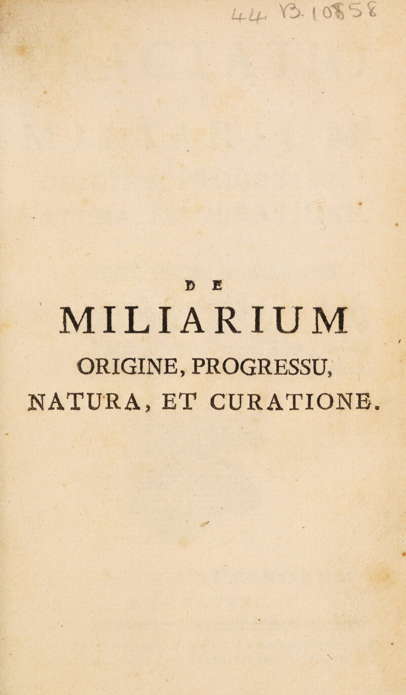 cr 9 B E MILIARIUM ORIGINE, PROGRESSU, NATURA, ET CURATIONE.