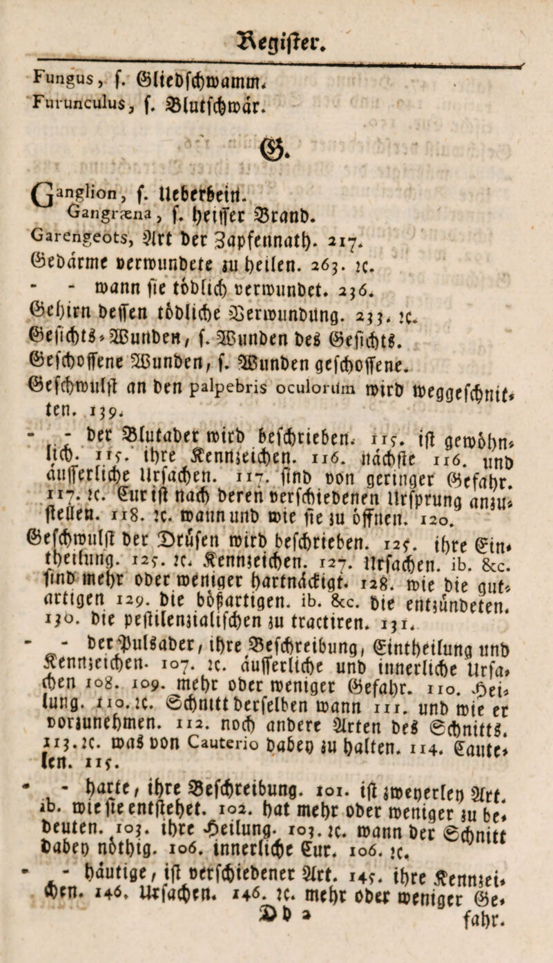 Fiingus, f. ©liebfcbmamm. Furunculus, f. 2Mutfcbrodr. (janglion, f. ueberbcitt. Gangrxna, f. betlTct 33tanb. Garengeots, Slrt ber Sapfennatb- 217. ©ebdrme Bcrrounbete jii heilen. 263. k. - mann fie löblich oermunbet. 2j<5. ©cl)itn beffen löbliche a5ermunbung. 2;;, m. ©eficbt?»2Bunben, f. SJBunben be? ©ejubtS. ©efeboffene SSßunben, f. ©unben gefd>offenc. föefcbroultt an ben paipebris oculomm n>trb meggefebnit« ien, 1394 - - bec Ißlulabet rcicb betrieben. irr. tft gemöbn* Ucb. iif. ihre £enrtjeid)en. 116. ndcbfte u6. Unb auiTenicbe Urfacben. 117. finb non gertnger ©efabr 117. K. ©urift na* bereit »erfebiebenen Itrfprung amui (teilen. 118. :c. mann unb mie fie ju offnen. 120. ©efcbronlfl ber Stüifen roirb befebriefcen. 129. ihre ©in* Jhetlmig. 129. tu .fennjeicben. 127. ilrfachen. ib. &c. fmb mehr ober meniger bartndefigt. 128. mie bie gut-, artigen 129. bie böjiartigen. ib. &c. bte entiünbeten i?o. bie pcflilcnjialifcben ju tractiren. iji. - bett})ul?aber, ihre Sefibreibung, ©intbeüung unb xennjeteben- 107. «. aufferlicbe unb innerliche Urfa, eben jog. 109. mehr ober meniger ©efabr. no. Ati, Jung. 110. k. tocbmtt berfelben mann m. unb mit et oorjunebmen. 112. noch anberc Sitten be« Schnitt?. iij.jc. roa? oon Cauterio haben ju halten, m. ©ante* len. nj. * barte, tbre SBefcbteibung. ioi. ifi jmeperlen Sirt jb. mtelieentflebet. 102. hat mehr ober meniger ju bei beuten. 105. ihre Teilung. io?.». mann ber Schnitt habet) notbtg. 106. innerliche Sur. 106. >c. * - häutige, ifl Betriebener 3lrt. .49. ihre Äennjei. *en. 146. Utiacben. 14«. tc. mehr ober meniger @e. » * * fahr.