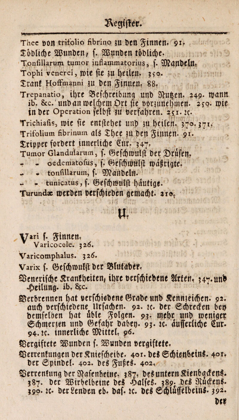 &egff}er. Oannii m.m ... '■ ..- ' —.11 .. 1 . ». ■ ■» * Thec öOlt trifolio fibrino $u t)CU ginnen. 91 r Soblicbe SEBimbcn/ f. SGßjnben tbblicbe. Tonfillarum tumor inflammatorius, f. SRanbtltt» Tophi venerei, )l)ie \it JU ;*o. Xcatlf Hpffmanni SU ben ginnen? 88? Trepanatio, it)re 25ef{bteibiing unb 9}u|en. 249- tbann ib. &c. ’unban welchem Ort ffe bpt$urtej)men. ajo. wie in bet Operation felbtl nröetfabren. 2*1. 2c. Trichiaßsj wie fte entjlebet imp ju feilen. 370.371/. Trifolium fibrinum als Ztyu |ü ben ginnen. 91. Stippet forbett innerliche €ur. 547? Tumor Glandularum, f. föefcbtttrljl bet Stufet!? - - oedematofus, f. @)efcbwwl|l wdjitigte. - - tonfillarum, f. 9D?ahbelft. ~ . tunicatus, f. (5efd)miilfi bdntige- Turundac werben betrieben gemalt, zxo* 'yari f. ginnen? * Varicocele. $26. Varicomphalus. 326. Varix f. ®ef<bwutjt bet ^Intaber* S>enetifdfec &ranf beiten, ihre betriebene Sitten, *47*unb Teilung- ib? &c. ISetbrennen bat betriebene (Btabe ttnb tfenmeicben. 92. and) Betriebene Utfacben. 92- tc» bet ©tbteefen bet? bemfelben bat üble golgen. 9b »lebt unb weniger ©cbmewn unb (^efabt habet). 9b ic, dufferlicbe Sur. 94. ic. innerliche Mittel. 96. Vergiftete SBunben f. 2£unben »ergiftete. fftettenfungenberfmefebeibe. 40*. bei ©cbienbetnl. 40t? bet ©pinbel. 402. bei gufel. 402? SBettenfung bet ^afenheine? 587, bei untern Sftenbaifeul. $87. bet SöBirbelbetne bei 'Dalfel. 589; bei SRutfenl. j9o- ic- ber£enben eb. baf. tc. bei ©c&luffelbeinl. 392. Ut