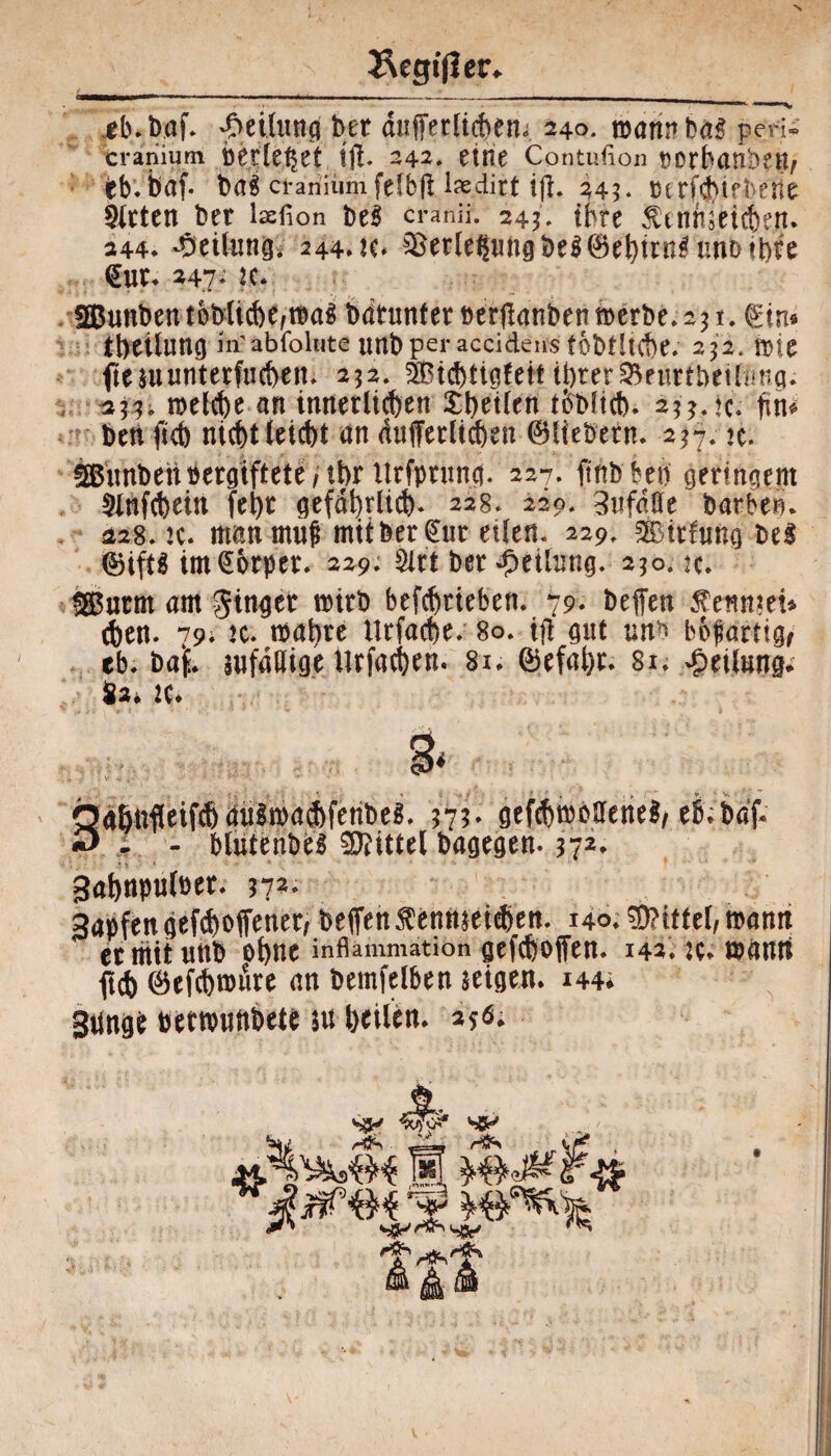 Begijler. tb.bdf. -Oeituflg bet aufferli^euj 240. marin bajperi- cranium berietet tjl. 242. eine Contufion Dorbanben, eb. baf- cranium fefbft ixdirt i(l. 343. turfchirbene Wirten bet laefion be$ cranii. 245» tbfe nnieicben. 244, Teilung. 244. K# ^etle?ungbe$®ehtrngnnt>it)re €ut. H7* ?c* fffiunben tbbJiche,wa$ bdtunter berflanben tt>erbe* 231. ®tn* tbeüung inabfolute unt> per accidens tübtltcbe. 252. wie fteutunterfuchen. 232. ^ichtigfeiHbter^eurthetrmia. *frt> welche an innerlichen Steilen toblich. iiiAt ffn* ben ficb nicht leicht an dufferlichen ®lt'ebetn. 2*7. k. SßunbenVergiftete/ihr Urfptung. 227. finbben geringem Oinfcheitt fet>t gefährlich- 228» 220. 3ufdffe barben. 228. k. manmuf mit bereut eilen. 229, SBitfung bei ©ift$ im Körper. 229. Sirt ber Teilung. 250. u. ®urm am ginget wirb befchtieben. 79« beffen ^ertwei* (Jen. 79. 20. wahre tlrfache. 80. iff gut un-^ bofartig/ eb. baf. anfällige Urfachen. 81. ®efahr. 81. Teilung* 82. K. 3* Qafynfieifd)auimaebfenbe*. 575- gcfdjmbSIenel, e6;baf. «5 I - MuteribeS SJfittel bagegen. 37*. 3al>npnf»et. n2- gapfen gefcfjoffenet, beffen Äennjeitöen. 140. Mittel, mann et mit «nb of>ne inflammation gefcftoffen. 142. :e. reanri ff* ©efcbroure an bemfelben seigen. 14+; 3ringe »etrenttbele »tteilen. ajö;