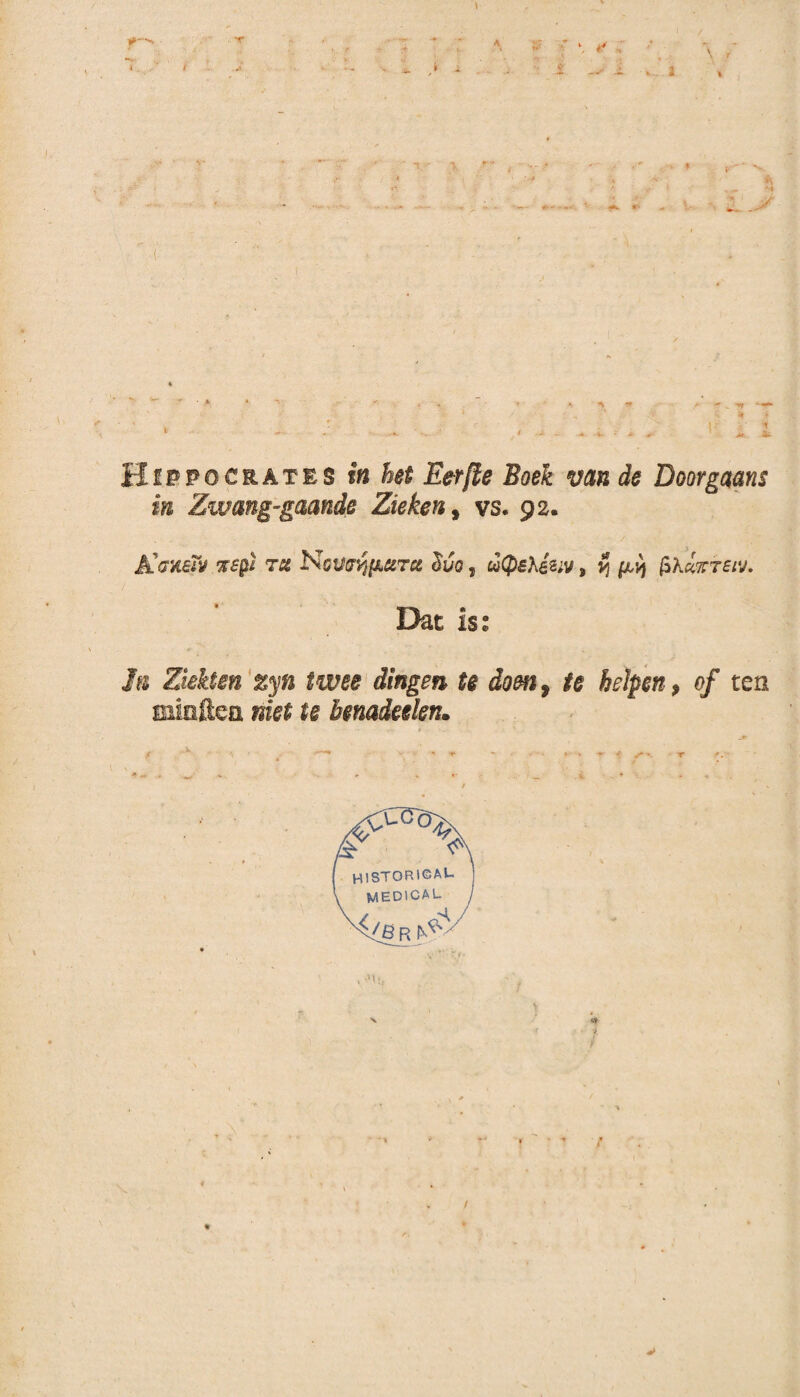 V. \ \ # -V* 1 r I yt * •f Jfc. Hippocrates in het E&rfte Boek van de Doorgaans in Zwang-gaande Zieken, vs. 92. JlOHSTv %£$ TC& NGVffvifMTU iïuo , W$£Afi2;y , ij pt'/| fchuKTSW. Dat iss ƒ« Ziekten zyn twee dingen te dom, ie helpen, of ten Biieftcü m>f 1# benadeelen. f * ' •'**■* v ^ - , - * * r