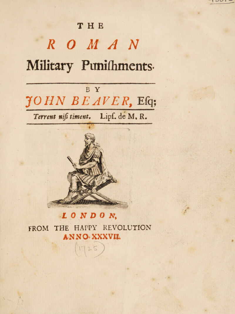 ROMAN Military Punifliments- B Y JOHN BEAVER, Efq; A' Terrent nifi timent. Lipf. de M, R. L ON DON» FROM THE HAPPY REVOLUTION ANNO XXXVIL