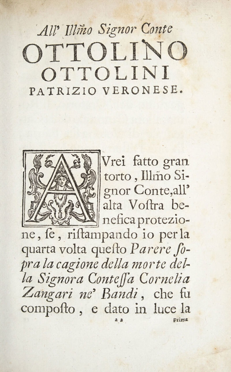 Air lUmo Signor Conte OTTOLINI PATRIZIO VERONESE. Vrei fitto gran torto 5 Illmo Si¬ gnor Contejair alta Voftra be- I nencaprotezio- ne 5 fe , riftampando io per la quarta volta quefto Varere fo- pra la cagione della morte del¬ la Signora Contejfa Cornelia Zangari ne Bandi, che fii compofto 5 e dato in luce la a a