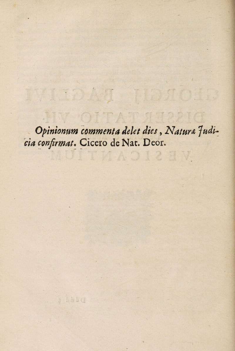 __ .... r' , ■ • v /*’ f**' 'K ^• Opinionum commenta delet dies, Natur& Judi eia confirmat. Cicero de Nat. Deor.