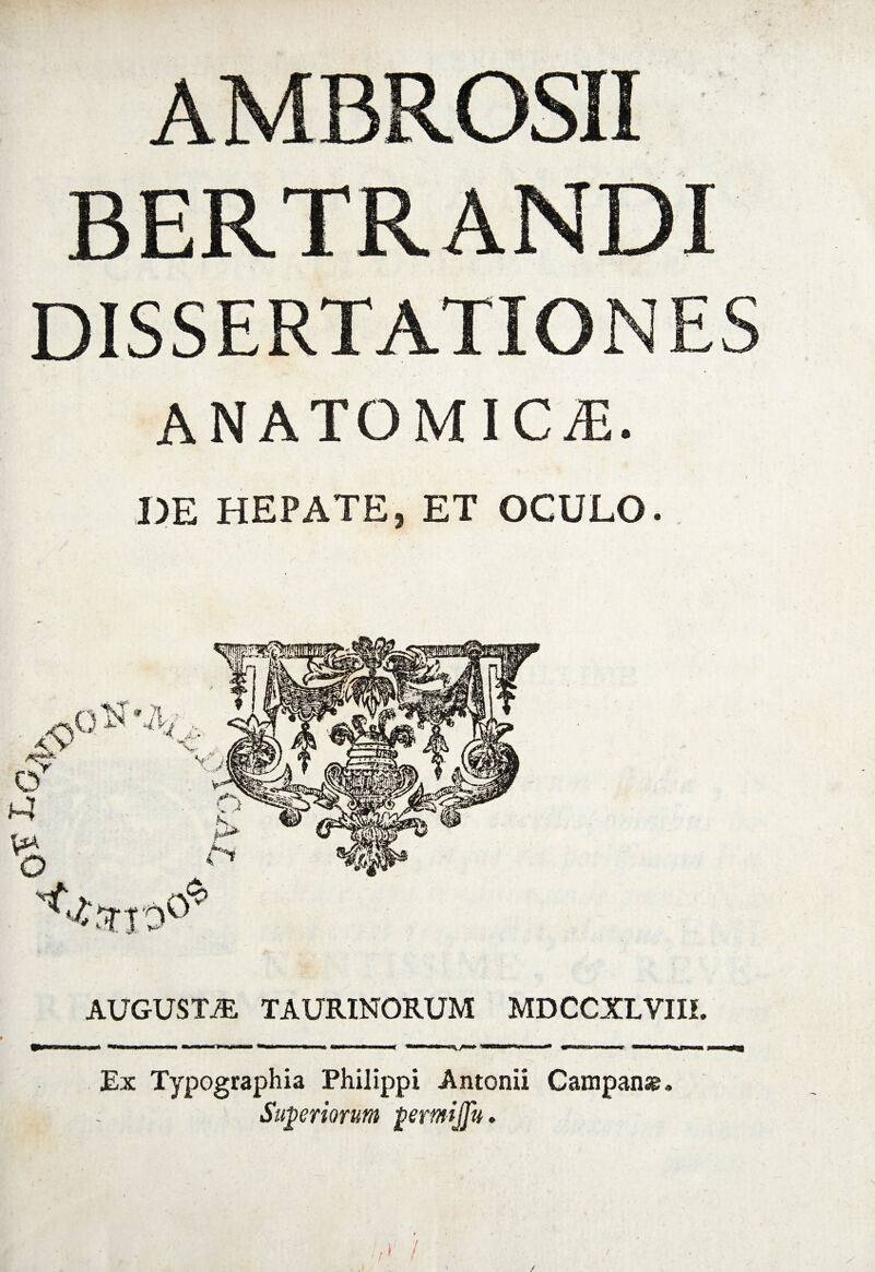 AMBROSII BERTRANDI DISSERTATIONES ANATOMICAE. DE HEPATE, ET OCULO. AUGUSTAE TAURINORUM MDCCXLVIII. Ex Typographia Philippi Antonii Campanae» Superiorum permijju.