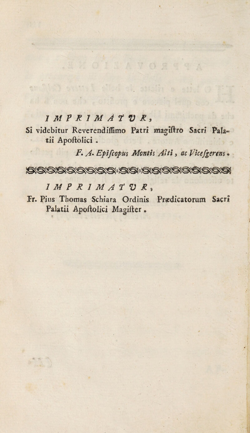 IMPRIMÀTUR, Si videbitur Reverendiflìmo Patri magiftro Sacri Pala® tii Apoftolici » F. A* Epìfcopm Mentii Aiti 5 acVicefgtrtns * IMPRIMATUR, Fr, Pius Thomas Schiara Ordinis Prsedicatorum Sacri Palati! Apoftolici Magifter.