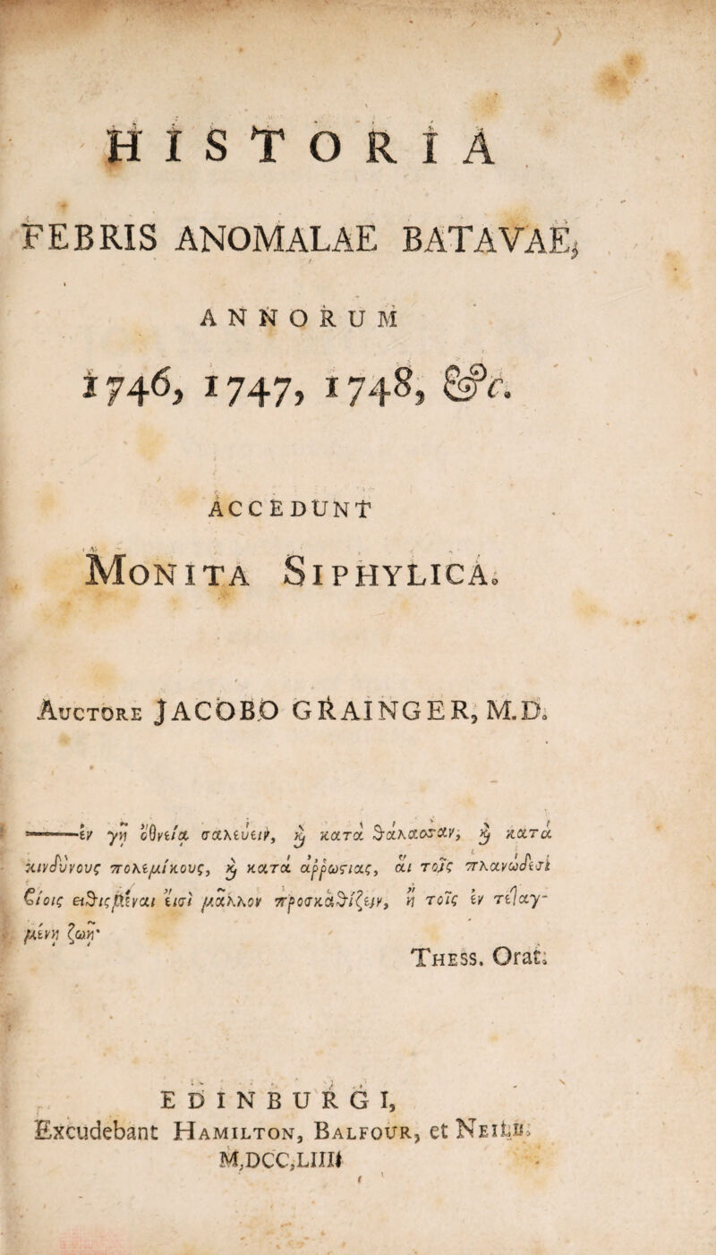 HISTORIA FEBRIS ANOMALAE BATAVAE, I ANNORUM * / i 746, 1747, 1748, 1 Accedunt 1 V _ , ' , - Monita Siphylica» Auctore JACOBQ GRAINGER^ M.D0 -tv yvi oOyt/x craxeJe/^, ^ jtara S-aAocc^ax, £ acera Xivjvvcuz 7T0hijUl H0U$j Xf HCLTCt CtpfadlXS» Oil TUS 7r\ccvudttfi Ciois et$i<;p.zvat udt /aockkcv TrfodKctfr/fay, h tc7<; h rilay- jutyyj The5s. Orat» E D I N B U R G I, Excudebant Hamilton, Balfour, et Nei^ii; M;DCC,LIIII * 1