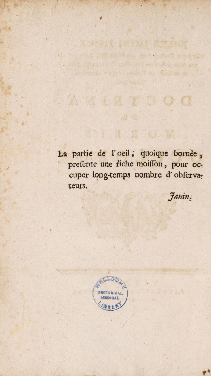 ■» La partis de 1’ oeilquoique bomcc , prefente une fiche moiflon, pour oc¬ cuper long-temps nombre d’ obferva- teurs. Janin. /