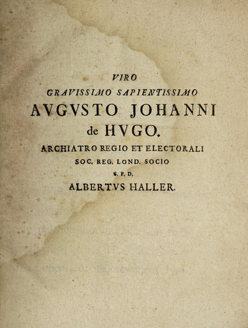 viro GRAVISSIMO SAP1 ENTISSIMO AVGVSTO JOHANNi de HVGO. ARCHIATRO REGIO ET ELECTORALI SOC. REG. LOND. SOCIO «. P. D. ALBERT.VS HALLER.