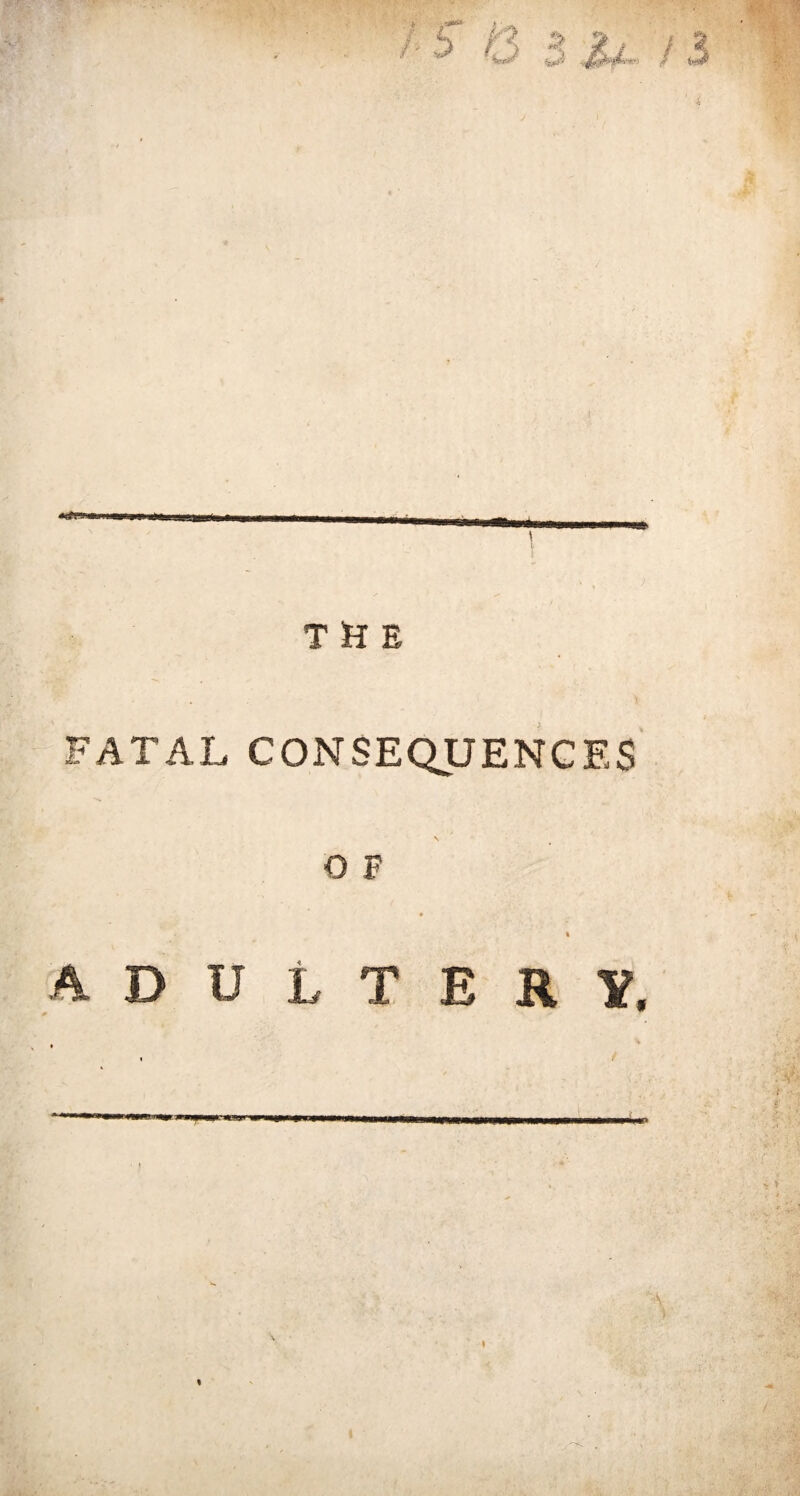 THE FATAL CONSEQUENCES O F i ADULTER V. O wjj« **8*r