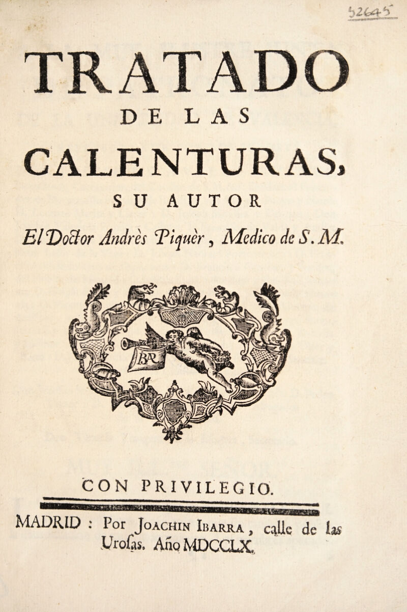 DE LAS CALENTURAS, SU AUTOR El Doctor Andrés Tiquér, Medico de S. M, CON PRIVILEGIO. Jo achín Ibarra j caüe de las Lroík Auq MDCCLX