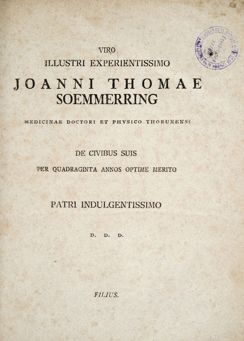 s&'« ' •M •• \ ,v. VIRO. .i ILLUSTRI EXPERIENTISSIMO -'c/ > '\£A V *K V - H- V ' K. k£ SY 'W*S T H SOEMMERRING . y MEDICINAE DOCTORT ET PHYSICO THORPNfiNSt J DE CIVIBUS SUIS / !PER QUADRAGINTA ANNOS OPTIME MERITO PATRI 1NDULGENTISSIMO Ds D« D •; \ \ FILIUS,