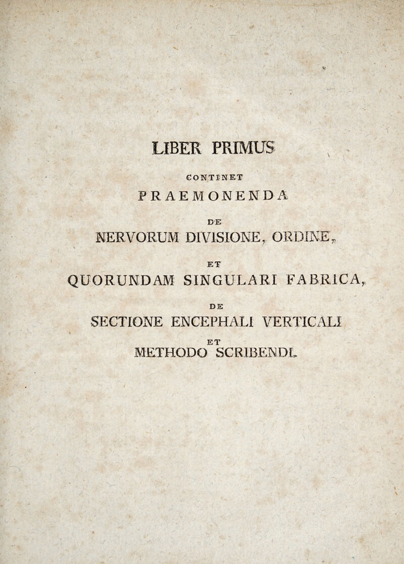 V: CONTINET s PRAEMONENDA v DE NERVORUM DIVISIONE, ORDINE ET QUORUNDAM SINGULARI FABRICA DE SECTIONE ENCEPHALI VERTICALI r ET METHODO SCRIBENDI Y / •/ ■ i