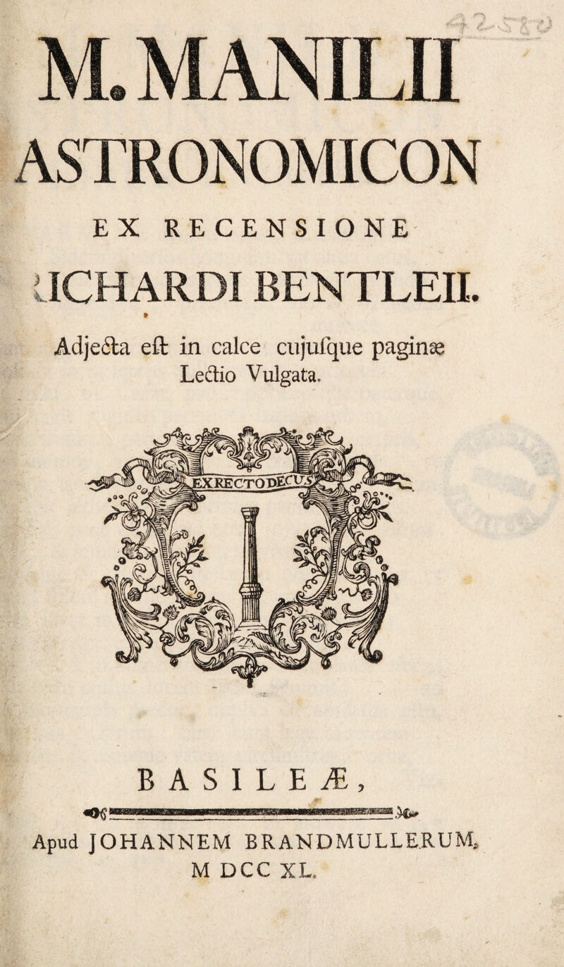 M. MANILH ASTRONOMICON EX RECENSIONE aCHARDI BENTLEH. Adjefta efl: in calce cujurque paginse Ledio Vulgata. B A S I L E , ..■■■■■■II IIIIIIII .. Apud JOHANNEM BRANDMULLERUM. M DCC XL.