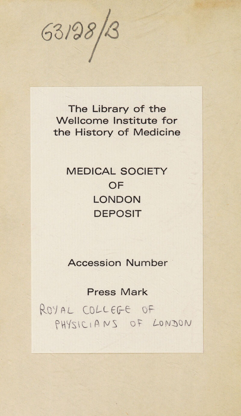 The Library of the Wellcome Institute for the History of Medicine MEDICAL SOCIETY OF LONDON DEPOSIT Accession Number Press Mark doVftL cou-ec-e of f WYs \ c i A N S ot £-0 iy