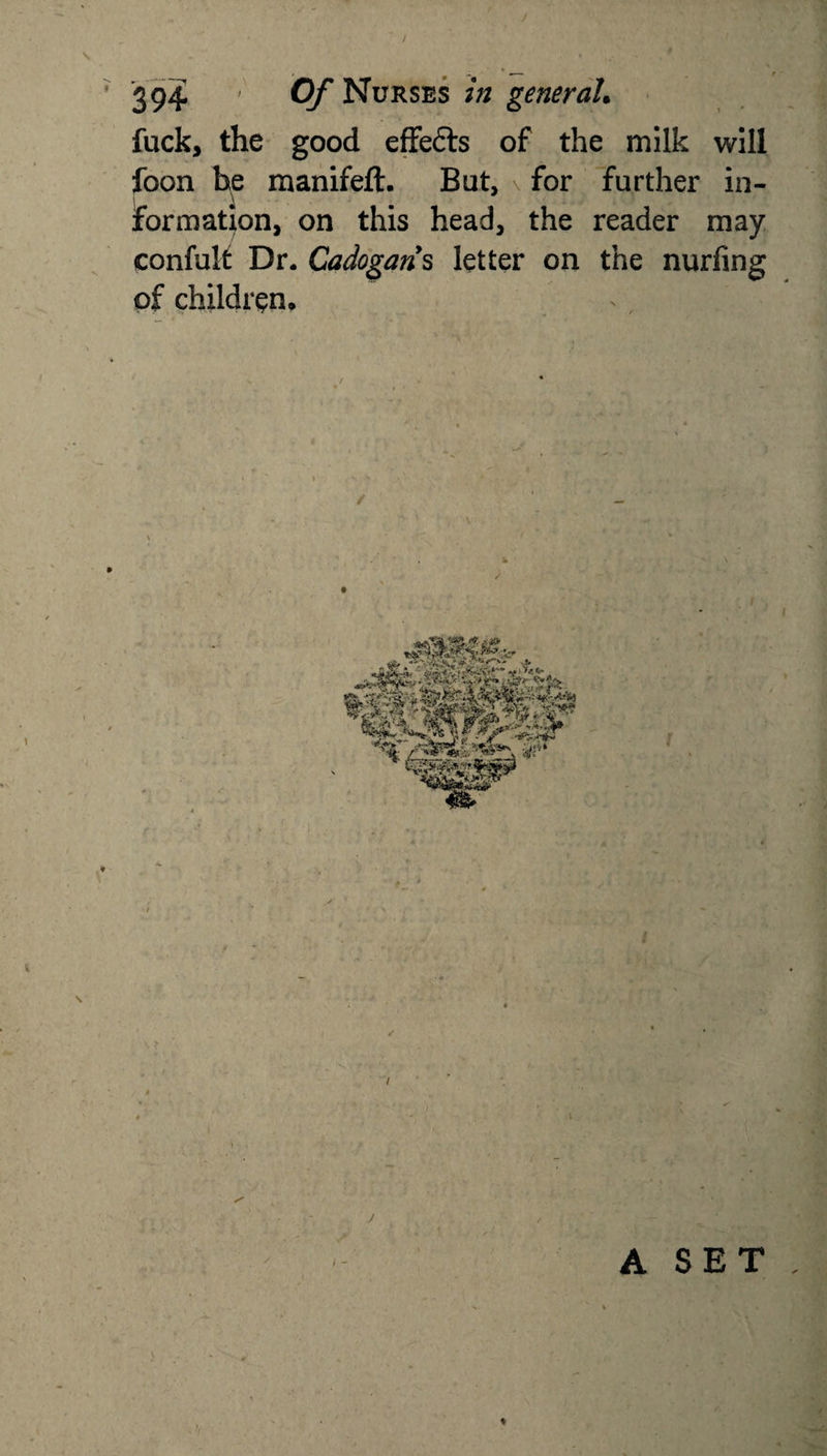 fuck, the good effefts of the milk will foon he manifeft. But, for further in¬ formation, on this head, the reader may confult Dr. Cadogans letter on the nurfing of children. / i A SET