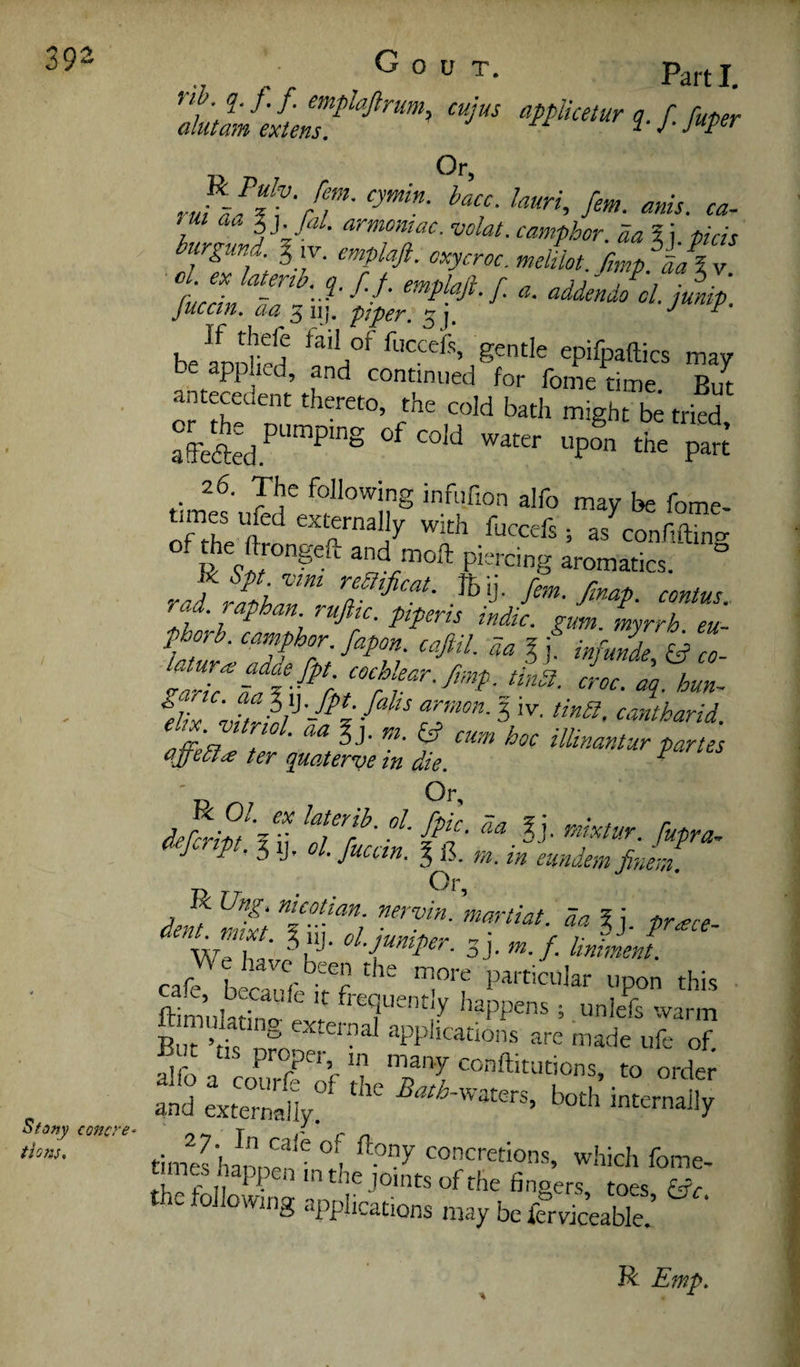 Part I. Sfsfiy concrt' tionu Gout. ^ ciili 1-r-Mer Or, ridalt\'f7' 1 V'J ‘ camphor. Ea 5 i phis Cuccin ^eJi '7''^'^' addendo cl.junip. If thele tail of fuccefs, gentle epifpaftics may be app led, and continued for fome time But or tte nn tried, afFefted.^ niping of cold water upon the part 26. The following infufion alfo may be fome- times ufed externally with fuccefs ; as confirncr of the ftrongeft and moll piercing aromatics. ‘ ° ^Spt vini reatficat. JBij. fern. fmap. contus rad. raphan. ruftic. piperis indie, gum. myrrh eu- phorb. camphor, fapon. cafttl. aa % i infunde % Z. 7ri7-^Z^7 croc. 'Jq. hun- 5J- cum hoc illinantur partes G.ffe5t^ ter quaterve in die. ^ P d^fcripl'.ll ^Tiain j f jucem. J iS. u. in eiindem finer,i. Or dm S fhf^J- vdiT: ^ 3J. «./. /imment. c.r7lt r 7 l^'-f'c^lar upon this ftimuW evr S a Sf of ZTJ to otd.; and externally. ^ both internally times hanoeV concretions, which fome- times I appenm the joints of the fingers, toes &fc the following applications may be fcrviceable; R Emp.