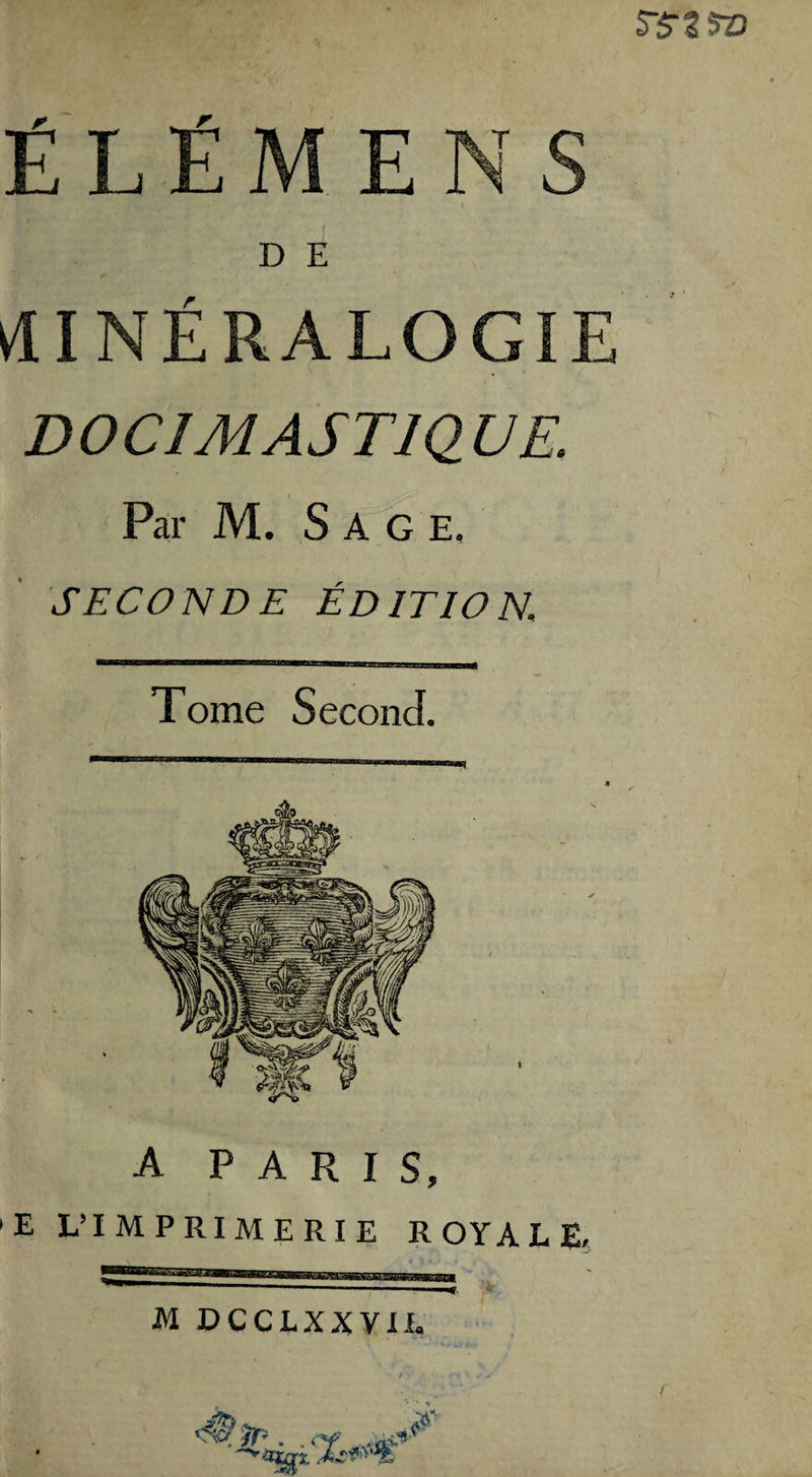É L É M E N S D E MINÉRALOGIE DOC IA4 ASTIQUE. ( Par M. Sage. SECONDE ÉDITION Tome Second. A PARIS, 'E L’IMPRIMERIE ROYALE, M PCCLXXVII.