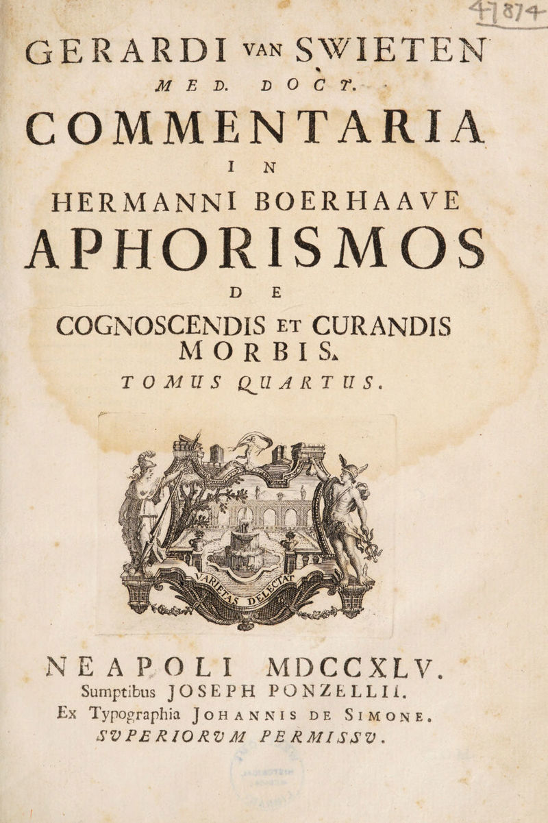 «dpi is 'V GERARDI van swieten % MED. D O C r. COMMENTARIA HERMANNIBOERHAAVE APHORISMOS D E COGNOSCENDIS et CURANDIS MORBIS» TOMUS QJl ARTUS. NEAPOLI MDCCXLV. Sumptibus JOSEPH PONZELLIi. Ex Typographia Johannis de Simone. SV PE R10 RV M PERMISSI). 'ng&amp;m