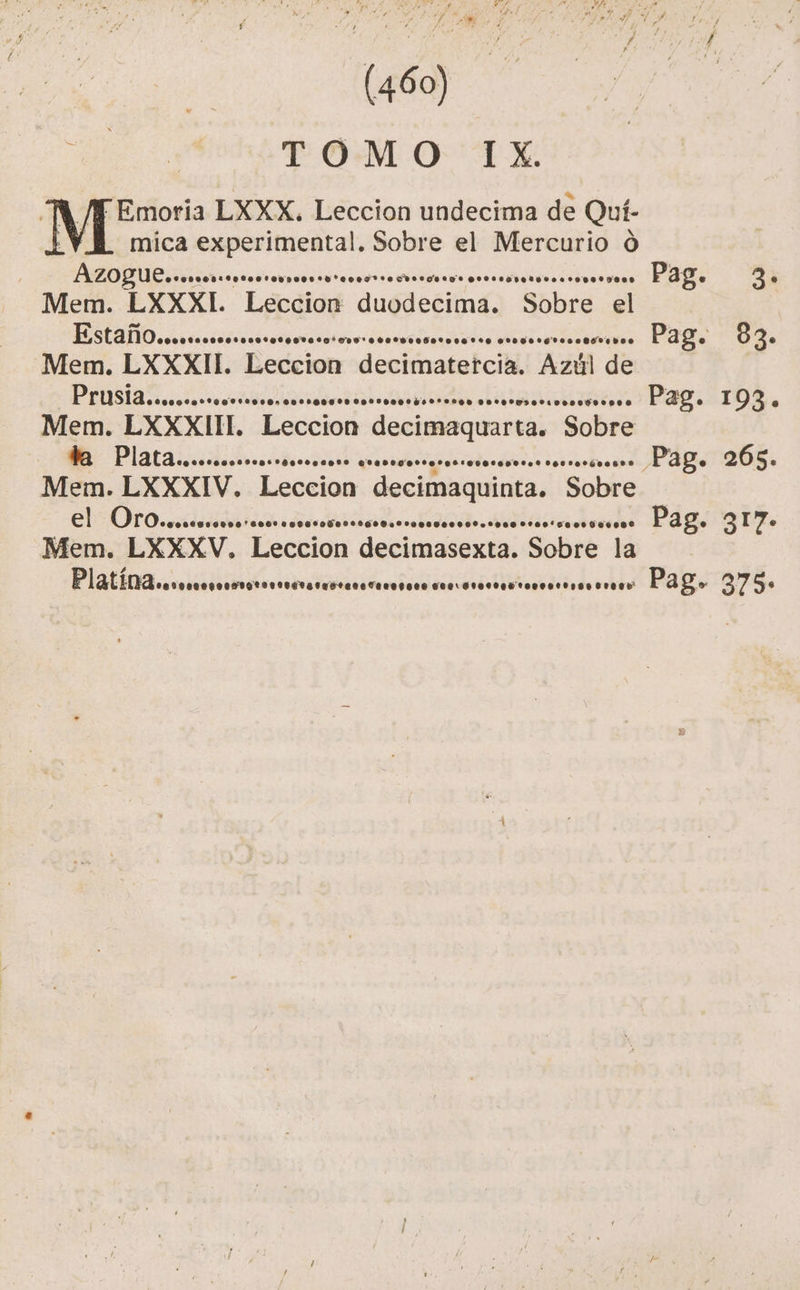 | e (460) TOMO IX. Emoria LXXX. Leccion undecima de Quí- mica experimental. Sobre el Mercurio ó AZOQ UC .acosorioncacnovparacreccdrcorvcnd ano oncrcitarsic ins ses Pag. 3 Mem. LXXXL “Leccion: duodecima. Sobre el EstañO....... servers ssvicnseiaos. PERS 0% Mem. LXXXIL Beccion decimatetcia, AzÓl de SA ei Pag. 10%. Mem. LXXXIIL. Leccion deciiaanntas Sobre AI A Pag. 265. Mem. LXXXIV. Leccion decimaquiata, Sobre O O dior: PAgi 3 TA. Mem. LXXXV. Leccion. decimasexta. Sobre. la Platina SOLEIL IOVICILICA CIAO Pag. 375