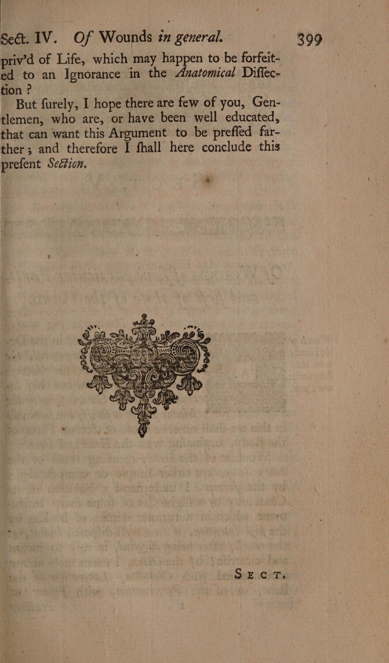 priv’d of Life, which may ‘a ti to be forfeit- ed to an Ignorance in the Anatomical Diflec- tion ? But furely, I hope there are few of you, Gen- tlemen, who are, or have been well educated, that can want this Argument to be preffed far- ther; and therefore I fhall here conclude this prefent Section. SEC Tm