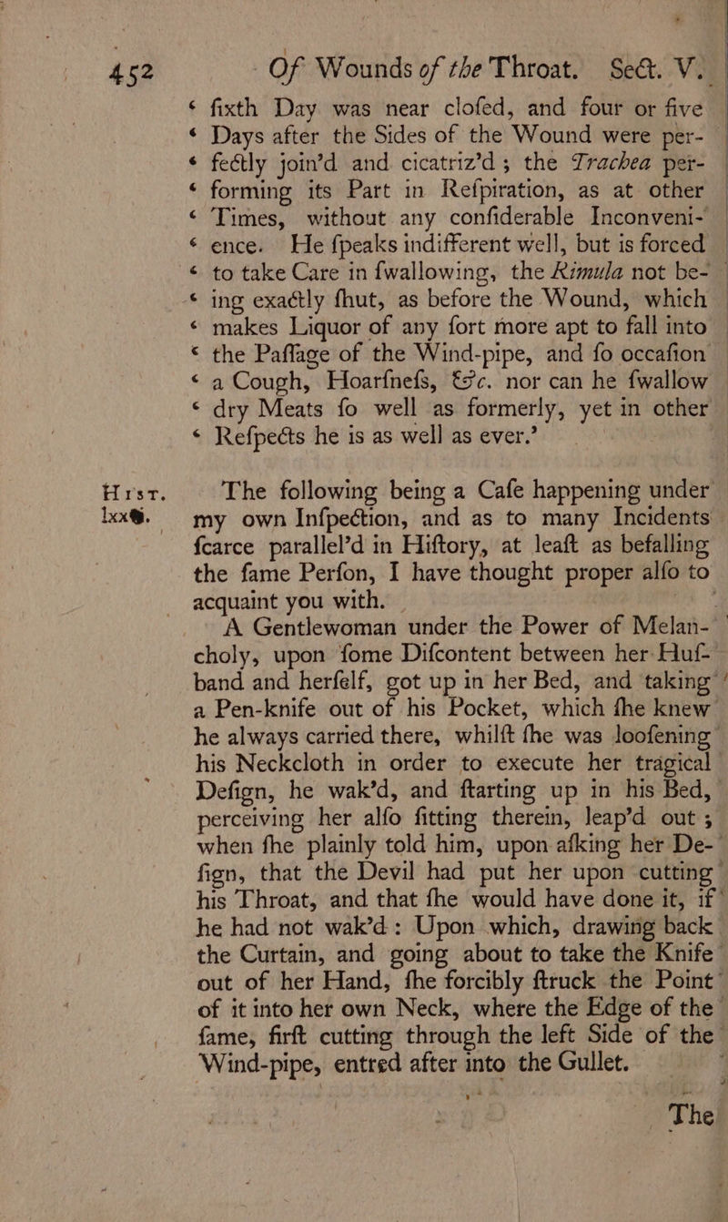 Hrsrt. lxx®. | ¢ fixth Day was near clofed, and four or five Days after the Sides of the Wound were per- feétly join’d and cicatriz’d; the Trachea per- forming its Part in Refpiration, as at other Times, without any confiderable Inconveni- a Cough, Hoarfnefs, €c. nor can he fwallow a n A a a rv al al “ a A a Refpects he is as well as ever.’ my own Infpection, and as to many Incidents acquaint you with. his Neckcloth in order to execute her tragical perceiving her alfo fitting therein, leap’d out ; he had not wak’d: Upon which, drawing back Wind-pipe, entred after into the Gullet. | The f