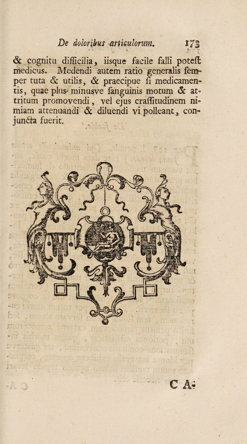 « ' x *l j: ~ & cognitu difficilia, iisque facile falli potefl niedicus. Medendi autem ratio generalis fem~ per tuta & utilis, & praecipue fi medicamen¬ tis, quae plus minusve fanguinis motum & at» tritum promovendi, vel ejus craflitudinem ni¬ miam attenuandi & diluendi vi polleant^ con- jundh fuerit. C A-