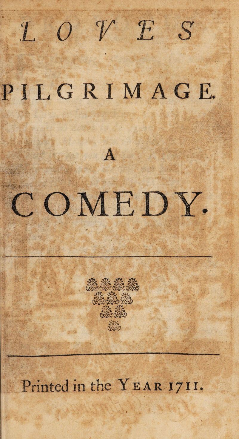 •'r‘ - V-V> ' K . \ PILGRIMAGE. A • ; .--L .... i COMEDY. a & H % Qefiaf ££>£§ jrtJL J&J, qb©p<mp? Printed in the Year 17 ii.