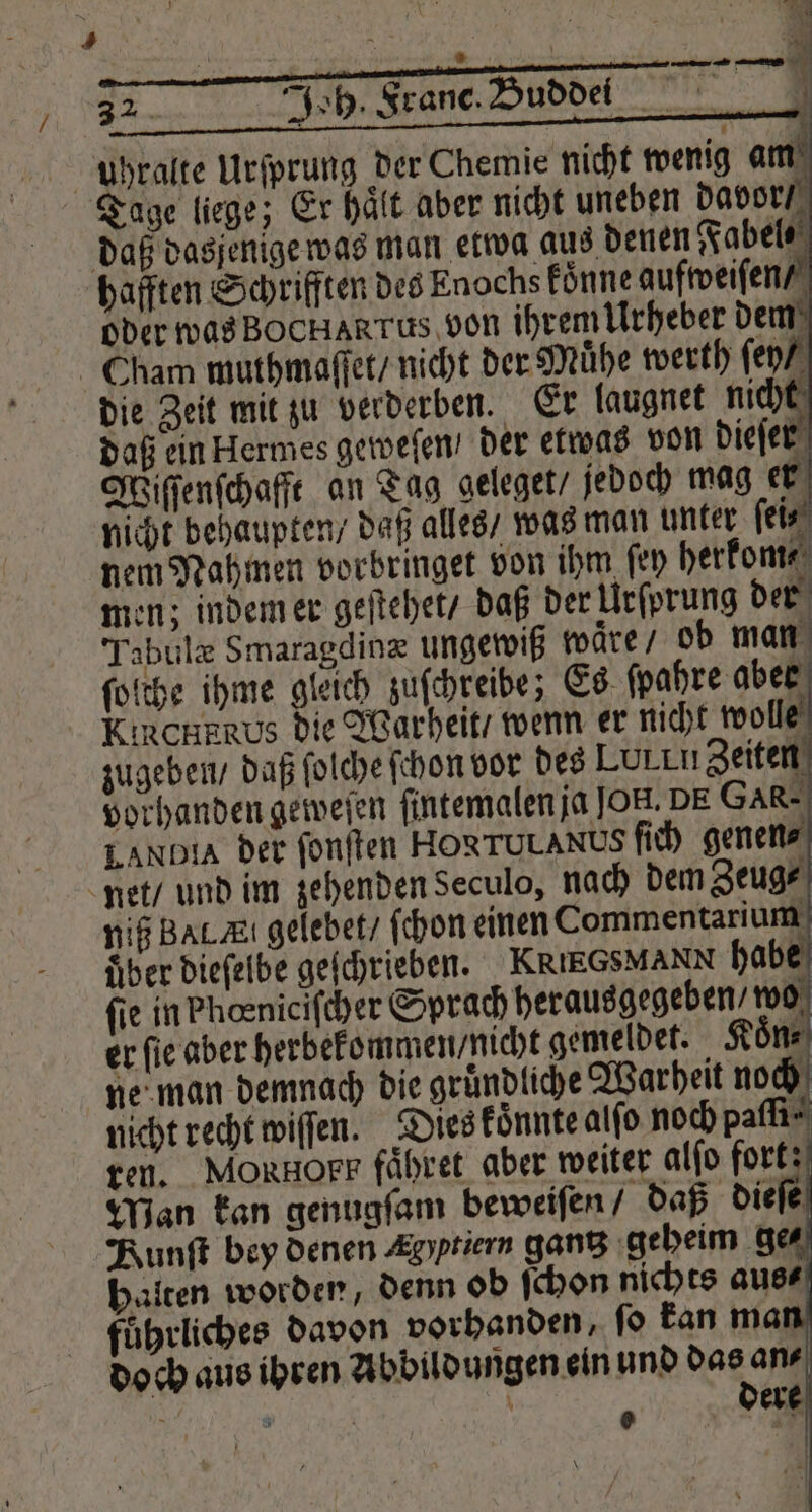 55 a ußhralte Mefprung der Chemie nicht wenig am zugeben / daß ſolche ſchon vor des Lon Zeiten — nicht recht wiſſen. Dies koͤnnte alſo noch paſſi⸗ ren. MoRHoFr fähret aber weiter al halten worden, denn ob ſchon nichts aus⸗ führliches davon vorhanden, ſo kan mar doch aus ihren Abbildungen ein und das an⸗ | a dere