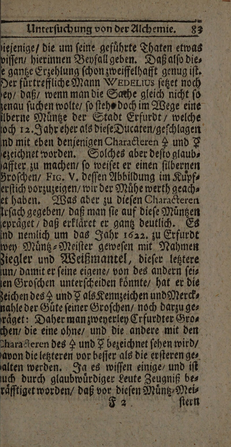 ieſenige / die um feine geführte Thaten etwas iſſen / hierinnen Beyfall geben. Daß alſo dies e ganke Erzehlung ſchon zweiffelhafft genug iſt. epraͤget / daß erklaͤret er gantz deutlich. Es nd nemlich um das Jahr 1622. zu Erfurdt wey Muͤntz⸗Meiſter geweſen mit Nahmen jegler und Weißmantel, dieſer letztere un / damit er feine eigene / von des andern ſei⸗ en Groſchen unterſcheiden koͤnnte / hat er die eichen des v und I als Kennzeichen und Merck⸗ zahle der Guͤte feiner Groſchen / noch darzu ges raͤget: Daher man zweyerley Crfurdter Gros chen / die eine ohne / und die andere mit den Shara deren des 4 und J bezeichnet ſehen wird / avon die letzteren vor beſſer als die erſteren ge⸗ ‚alten werden. Ja es wiſſen einige / und iſt uch durch glaubwuͤrdiger Leute Zeugniß bes raͤfftiget worden / daß vor dieſen Muͤntz⸗Mei⸗ SEEN een