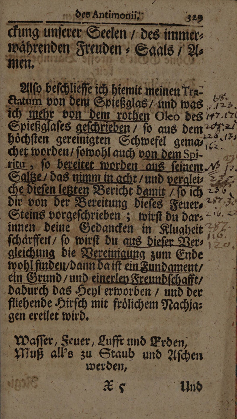 / re des tine: | 39 1 dung moin & Seelen / des immer⸗ a e Saals / . | Pr 19 0 55 10 e meinen Ta: „. n dem Spiekolas/ und was 5 dem rothen Oleo des 1 ke efchrieben / ſo aus dem = 2 gereinigten Schwefel eme e NE et b wor Ar ie hl auch 9 * D Sl 5 nimm ai und ergleis % dieſen letzten Bericht damit / ſo ich = von der ereitung dieſes Feuer⸗ 5 Steins vorgeſchrieben ; wirſt du dar⸗ = innen deine Gedancken in Klugheit a ſchaͤrffen / 0 Br du aus dieſer Ver⸗ 1 N gleichung die Verei 1 g zum Ende wohl inden Dan a iſt ein Zundgment / ein Grund / und einerlen Freundſchafft / | dadurch das Hehl erworben / und den fliehende Hirſch mit froͤlichem Na gen ereilet wird. waſſer, Seuer, Lufft und Erden, 1 all's zu Staub und Aſchen * werden, Nene kx u