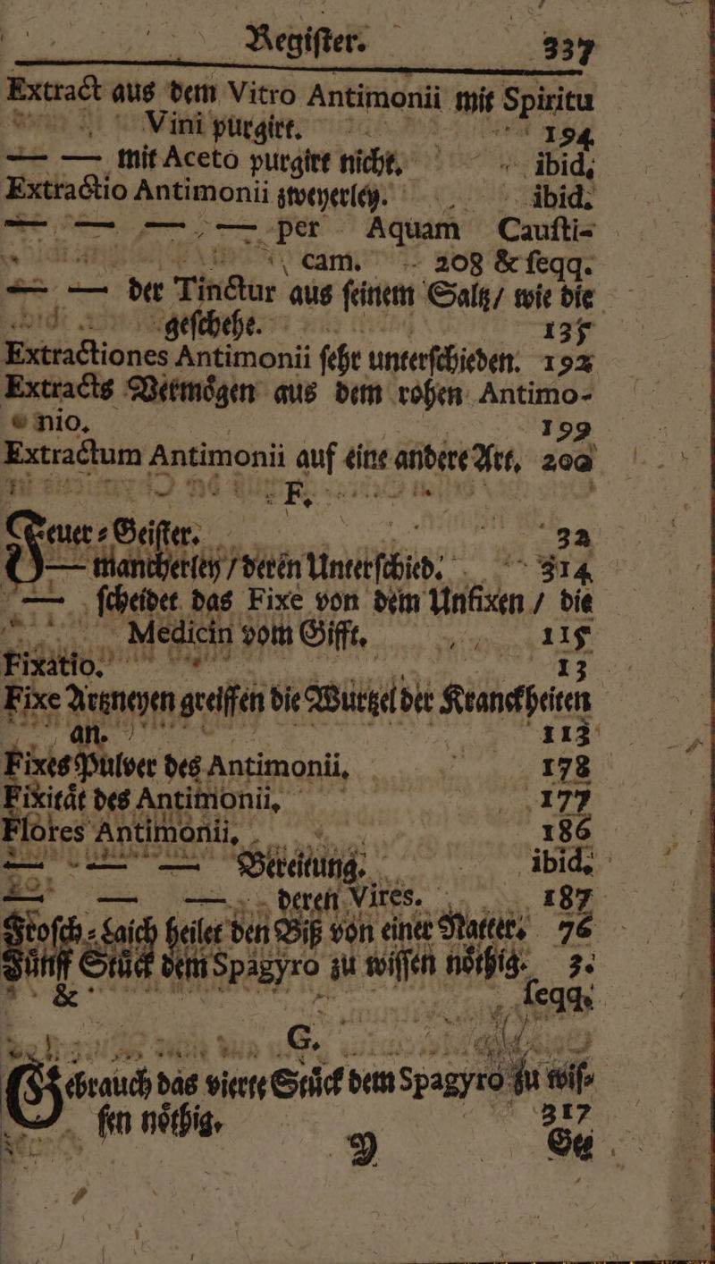 Extract aus dem Vitro Antimonii mit Spiritu Vini purgirt. 15354 . mit Aceto purgitt nicht. ibid. Extractio Antimonii weyerle y. ibid. | cam. 208 &amp; ſeqq. — — der e aus ſeinem Salt / wie die 400. € che € 12 1 1 Ertractiones, Antimonii ſeht unterſchieden. 25 Extracts Vermoͤgen aus dem rohen Antimo- nio. 199 Extra&amp;lum Antimonii auf eine andere Art. 20⁰ iD - — 3 a“ Ei ae Be er. ie, U + 2 si ii 205 ech dom ct. ni 15 Fitatio. d dal 95 ga Fixe dungen greifen die Wuttzelder Krancheien | an. | 113 Fixes Pulver des Antimonii. l Fixieät desAntimonü, 17 Flores . 2 186 En bar | 2 | — deren Vires. 25 - 8 18 a den Biß von einer Natter. 5 Su u zu ae nei bead 6 . das viert Stück dem Spagyı 0 wo ei fr nöthig, 9 1