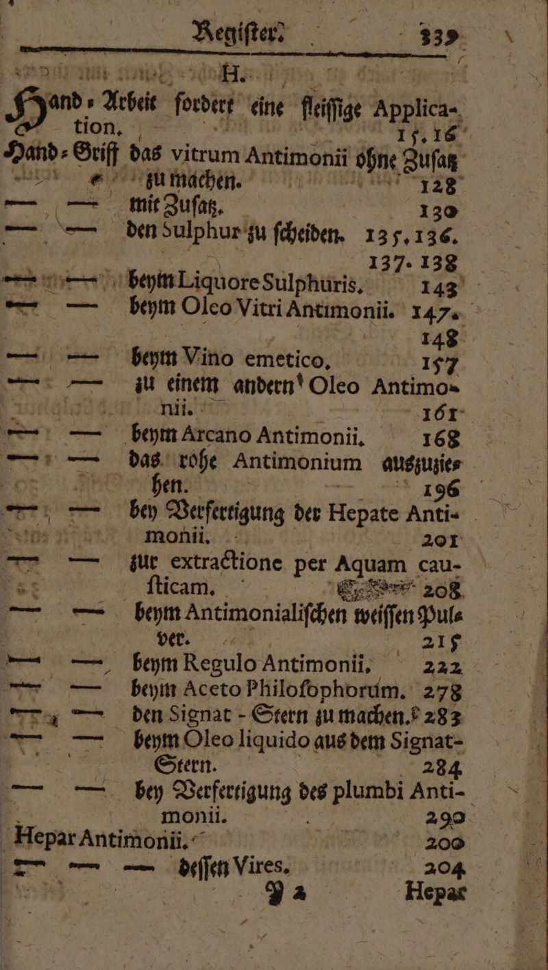 Ban ERS a an H. . | He, Aber boat eine fete Applica« tion. 15. 16 Hand⸗ 9 das vitrum Antimoni ohne Zuſaß N du machen. FTIR — — mit Zuſatz. 130 — — den sulphur‘ zu ſcheiden. 135. 136. ARM 137. 138 — — beym Liquore Sulphuris. 143 — — beym Oleo Vitri Antimonii. 147. | | 148 — — beym Vino emetico. 135 — — nu einem andern! Oleo Antimo- inglese 7. ac 2 ir- — — beym Arcano Antimonii. 168 — . a Antimonium auszuzie⸗ | ei. bey DVefarigung der Hepate Anti- monii. 201 zur extractione per Aquam cau- 28 ſticam. Eee 208, | beym Antimonialifehen ı weiſſen Pul⸗ ver. 1 beym Regulo Antimonii, 222 beym Aceto Philofophorum. 278 den Signat - Stern zu machen. 283 beym Oleo liquido« aus dem Signat- Stern. 284 1 de n des N Anti- | monii. 290 | SERIEN VRR EI NO — — — deſſen Vires. 204 Bin. > 2. Hepar * 2 f A F ER “| —