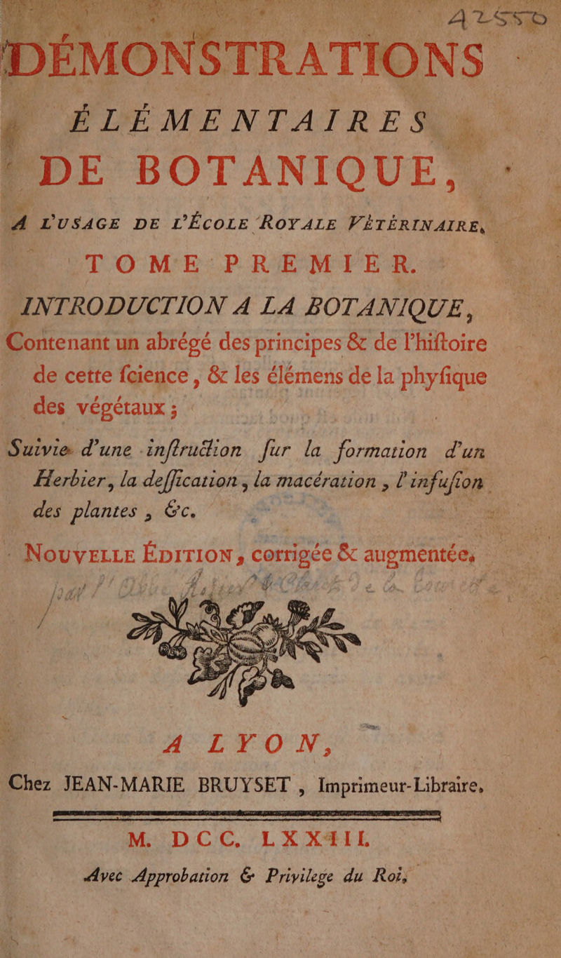 Suivie d’une -inftruélion fur la formation d'un Herbier, la deffication , la macération , l à des plantes , &amp;c. * NouveLce ÉDITION, corrigée &amp; augmentée, M DCC. LXXYHIL Avec Approbation &amp; Privilege du Roi,