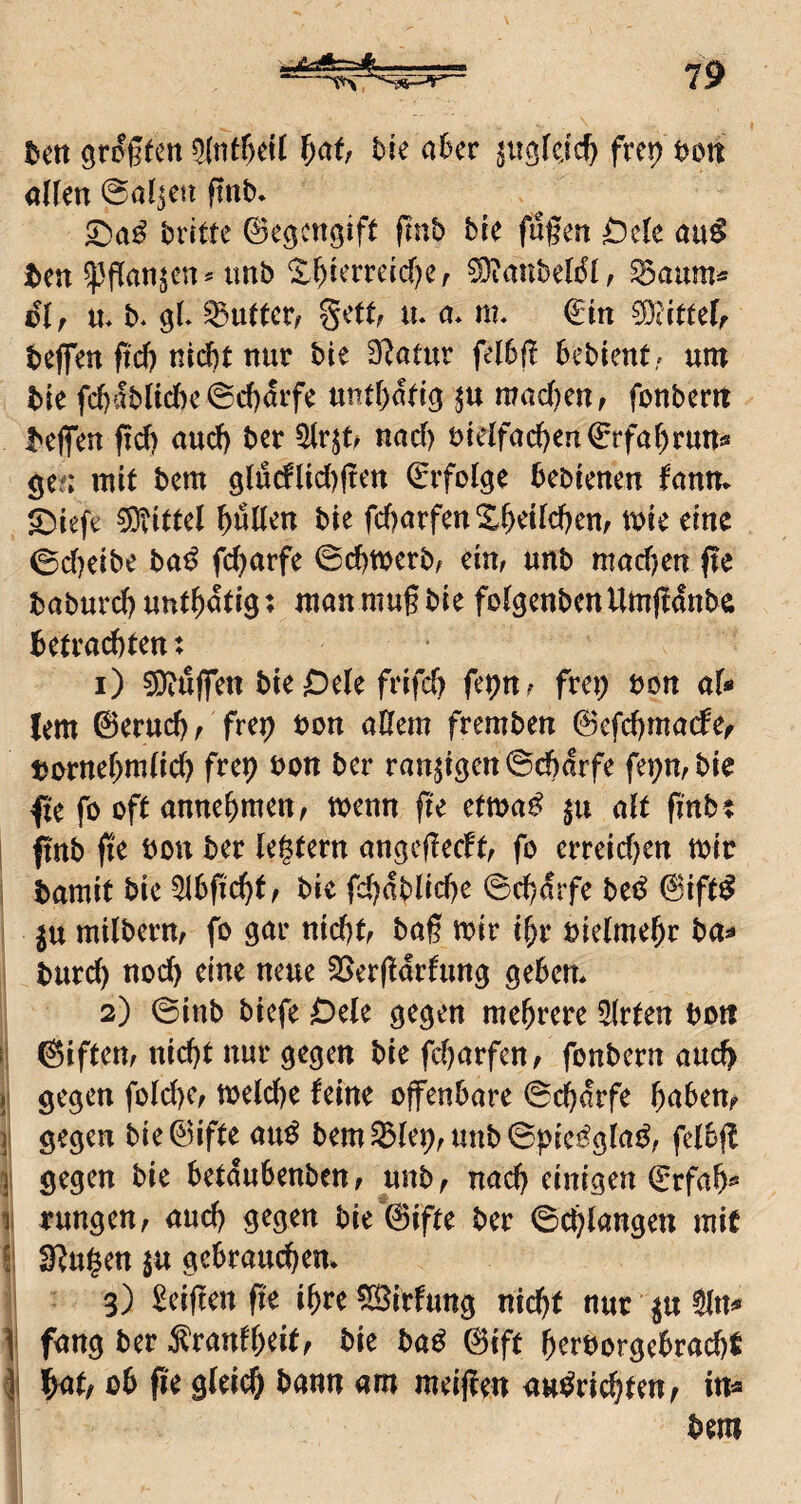 hm öroffen bie aBcr ^uglejc^ fre^ hm ö(fm @aljeti finb. ^aß hvim ©egengift finb bte fugen Ode anß t)en ^gan^cn ^ nnb 'Sl)ierreid)er 0)ianbeli5l, ^atim* dI r n* b* gL Butter/ gett; n. a* nv €in ^attdr bejfen ftd) nidbt nur bie 3f^atur fel6g bebient,- um bie fc()ablid)e@cf)mf^ untbatig mad)en, fonberit beflfen frd) and) ber 5trjt^ nad) bietfad)en©rfar)runs ge^; mit bem g(uc!lid)gett ©ifotge bebienen funm S^ieft Mittel \)nUm bie fd)örfen^^eitd)em tuie eine 0d)eibe ba^ fc^arfe ©cbmerb, ein, unb machen fte boburd^unt^dtig: manmugbie fotgenbenUmgdnba betrachten: 1) 3}^dffen bie Dete frifd) fepn, fret; bon aU lern ©erud), frep bon altem fremben ©efd)ma(fef bbrnehmlich ber ranzigen ©chdrfe fei;n,bie fte fo oft annehmen, toenn fU etma^ ju alt finb: ! ftnb ge bon ber legtern angegeeft, fo erreidjen mir ; bamit bie 5l6gcht^ bie fd)dblid)e 6^drfe beß @ift^ ju milbern, fo gar nicht, bag mir ihr bielmehr ba»* burch noch eine neue 25ergdrfung geben* 2) ©inb biefe Oele gegen mehrere Wirten bott ©iften, nid}t nur gegen bie fcharfen, fonbern auch }\ gegen fold)e, meld)e feine offenbare ©chdrfe h^tben? 11 gegen bie ©ifte au^ bem ^lep, unb ©pie^glai^, felbg ]i gegen bie betdubenben, unb, nach einigen ©rfa^ 11 rungen, auch gegen bie'©ifte ber ©chlangen mit I; Sgu^en ju gebrauchen* 3) Zeigen ge ihre ^Sirfung nicht nur ^u Sln^ \ fang ber Äranfhtit^ bie ba^ ©ift herborgebracht ob ge gleich bann am meigen au^richten, in« bem