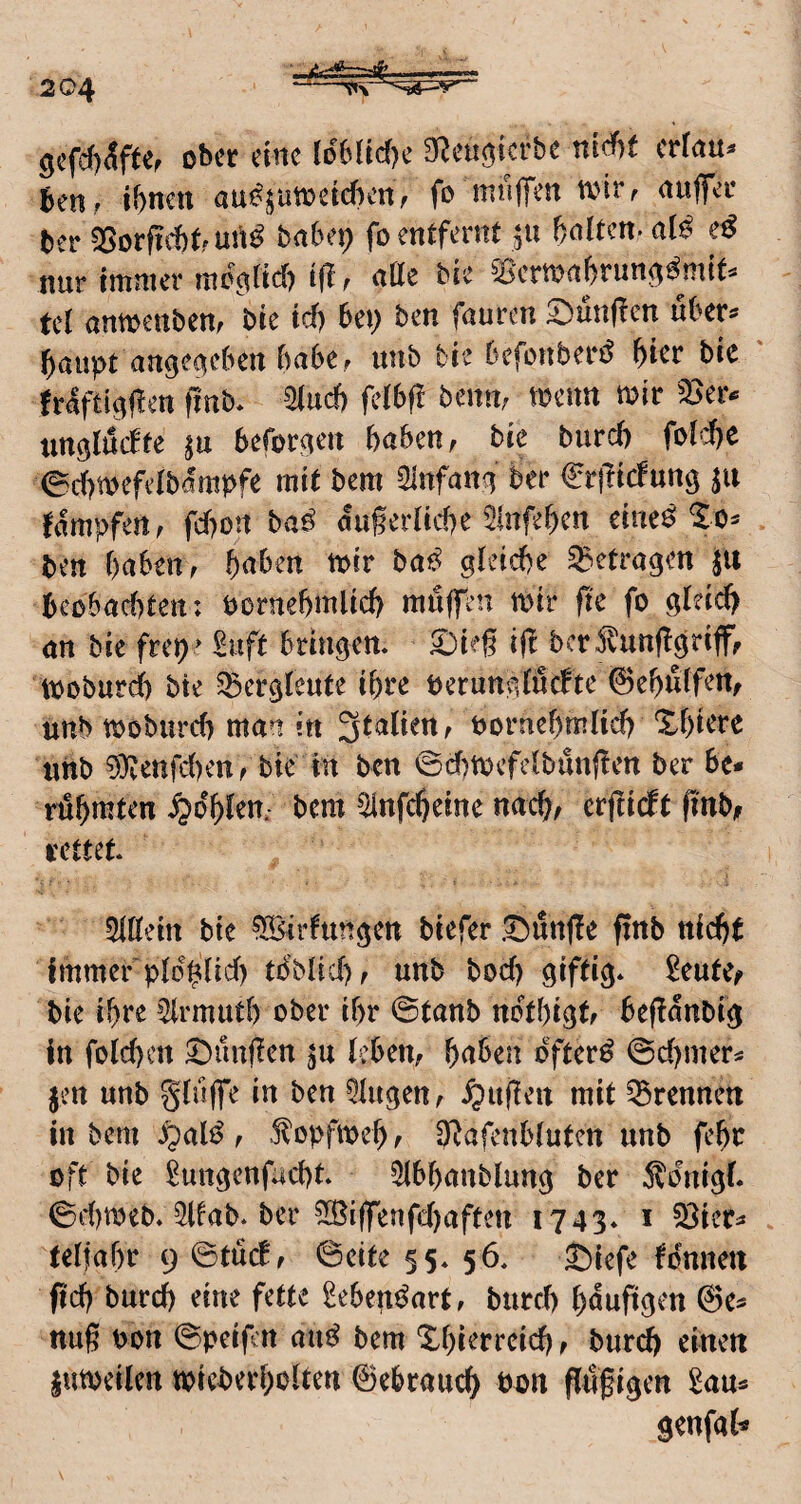 gcfd)<5ftef ober eine ld6ltd)e S^eu^ierbe nid)f ertau^ ben; ihnm an^ümidwWf fo muffen tinr^ (tuffer ter 55orfidf)tfUrt^ bnbep fo entfernt galten- al^ nur immer mo^^lid) tf!, atte bie ^crwnbrun^dmit-- tel unmenbem bie td) bei; ben fauren 5)un(!en uber^ buupt angegeben bubCf uub tie befenberd hier bic fr4ftigf!en finb* 2iud) fctbff benm wenn mir ^er^ unölnefte befor^en haben, bie burd) fot^'-he edimeftdbdmbfe mit bem 3infan<i ber ^rflicfung fdmpfen, fd)on baß dugerltcbe ^Infeben eiue^ ben haben, haben mir ba^^ gleiche getragen JU bcobaditen: vornehmlich muffen mir ffe fo gleich nn bie frei)> Suft bringem £)ifg ig berilunggriff, moburch bte ^Bergleute ihre verunvilucfte ©ehulfen, unb moburch man in 3talien, vornehmlich Xhiere «itb 0)venfd)en, bie in ben ©dimefelbunffen ber be* rühmten ^»dhlen; bem ^infeheine nach, erftidft fmb, rettet* Sillein bie ^rhingen biefer .lüiünffe finb nicht Immer'vld^lid) tdblid), unb bod) giftig* 2eute, bie ihre Slrmuth ober ihr ©tanb ndthtgt, begdnbig in folchcn jungen leben, haben dfter^ @d)mer^ §en unb gluffe in ben Singen, ^ugen mit trennen in bem ^ald , S^opfmeh, D^afenblutcn unb fehr oft bie ^ungenfucht* Slbhanblung ber 5ldnigf. ©d)meb* Slfab* ber SBiffenfehaften 1743* i 33icr^ telfahr 9 ©tuet, ©eite §s* 56. Sbiefe fdnne« fich burch eine fette ^ebettdart, biirch hnnfigen @e^ nug von ©peifcrt au^ bem Xhierreich, burch einen jumeilen micberholten 0ebrauch ffngigen Sau* genfab»