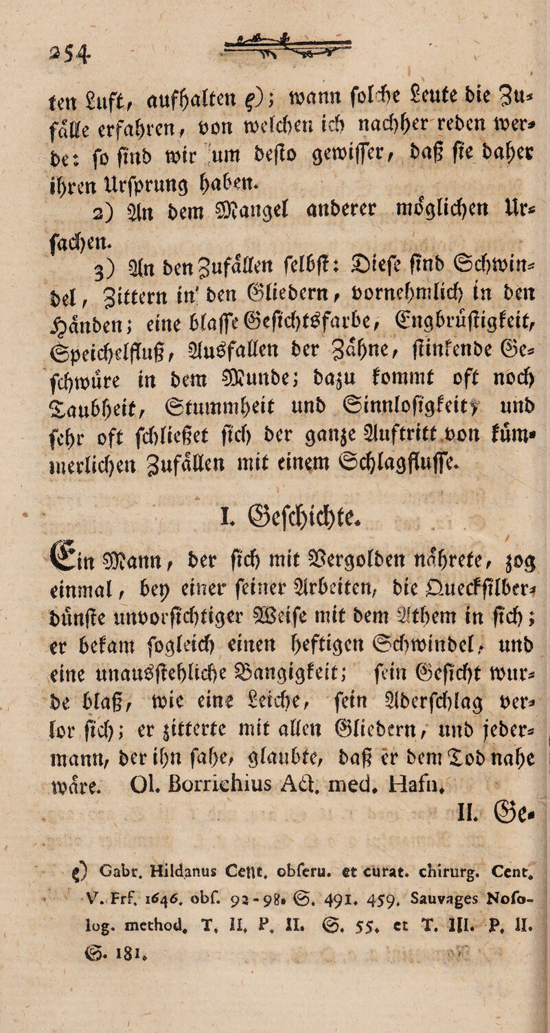 fett £uftf (tuf^alten f); n?(tnn foWe ^eufe bie 3u^ fatte erfahren f tton wcfcben tcb nad)^er rebcn be: fojtub wtr ;um bejlo gewtlfer, bag ftc ba()er i^reit Urfbrung ^aben* 2) bem fanget anberer mdglicJ^ett Uu fad^ett. 3) ?Kn bengufairen felbf!: £)icfe ftnb @cf)n>m=^ bei, Biffem in- ben 0(tebern r bornebmUd) in bett ^anben; eine HafTe0egd)(^fai*bc, ^ngbrüjligfetf, ^petcbelgug, ^u^faöett ber 3abite, ginfenbe 0c^ fcbwiire m bem ^uitbej ba^u fommt off nod) S-aubbetf, ©fummbeit «nb ©innlopgfeitt unb febe off fdtltegef gd) ber ganje 3luffnff .t>ort fum* met:lid)ert SufdKen mif einem ©cblaggufie. h ©ef(]^id()te* ber gd) mif 25ergolben ndbrefe, einmal r bep einer feiner ^irbeifem bie 0uecfglber:f biinge imborg'd)figer 5Seife mif bem Slfbem in fid); er befam fogleid) einen b^fdg<^« ©dtmtnbel» nnb eine unau^eblicbe ^angigfeit; fein ©epebf ttMir^» be blagf toie eine £eid)e, fein 5lberfd)iag ber^ lor fid); er ^iffcrfe mif allen 0liebernf unb jeber^ manm ber ibn fabe/ glaubte, bag er bemXobnabe tbdre. OL ßorriehius Aä. med. Hafii* IL @e- Gabr. HÜdanus Cettt, obferu. et cUrat. chirurg. Cent, W FrP. 1Ä46. obf. 92-9g» 491, 459, Sauvages Nofo- lüg. mcchod. T, il, P, 11. e, 55. ct T. HI. P. II. ©• i8i.