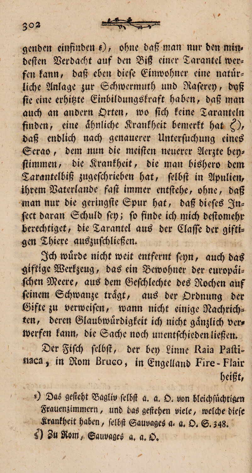 gcnbctt cmfinbert«), o^ne bag man mn* bcn mm# bcflen 3}erbacf}t auf bcn einer Tarantel mer# fen fanrt/ bag eben biefe (^Inmobner eine natur^ Hege ^(itla^e ^ur ©efimermntb nnb Stafere^ f bng ftc eine er^i^t^ ^tnbKbun^i^h'aft buben, ba§ matt and) an anbern Orten, m fid) feine Xaranfeln fiinbert, eine abnlicge ^ranfgeit bemerft f)at bag enblid) naeg genauerer Untcrfud)ung eine^ ©eräo , bem itun bie meigen neuerer Sier^te bep# ftimmen, bie ^ranfbeit, bie man bi^b^t*o bem Sarantefbig ^ugefebrieben but, felbft in 5lpulien, ibrem SSaterfanbe fag immer entgehe, of)ncr baß matt ttur bie gerlngge 0pur but, bag biefet^ 3ns fect baran 0cbu(b fep; fo gnbe icb rnicb begomebr bereebtiget, bie Xarantel an^ ber (Elage bec giftig gen Xbiere auö^ufcbliegem 3cb ttttSrbe nicht tbtit entfernt fepn, ancb ba^ giftige SJertjeug, ba^ ein ^etttobner ber europai# feben ^eerc^ au^ bem ©efcblecbte be^ SKoeben auf feinem ©cbman^e trdgt/ mß ber Orbnung bec 0ifte^it PertPeifeit/ matttt nicf)t einige D^ad^riebs ten, bereti 0(au6tPurbigfeit icf) nicht gdnjlicb IPerfen famt, bie ©aebe noef) unentfebieben Hegern S)er gifcb felbg, ber bep ^inne Raia Pafti- iiacä| in Dlom ßrucOj in €ngeUanb Fire-Flair btigt, 0 gefrebt ^ögliv fetbg 0. a. D. üon bldcbfucbttgen graueniimmern, iint» baö gegeben rieie, raetebe biefe jCranfbeit haben, felbg ©auuoge^ a. a* 0,0.348. 0auröge# g. g, 0«