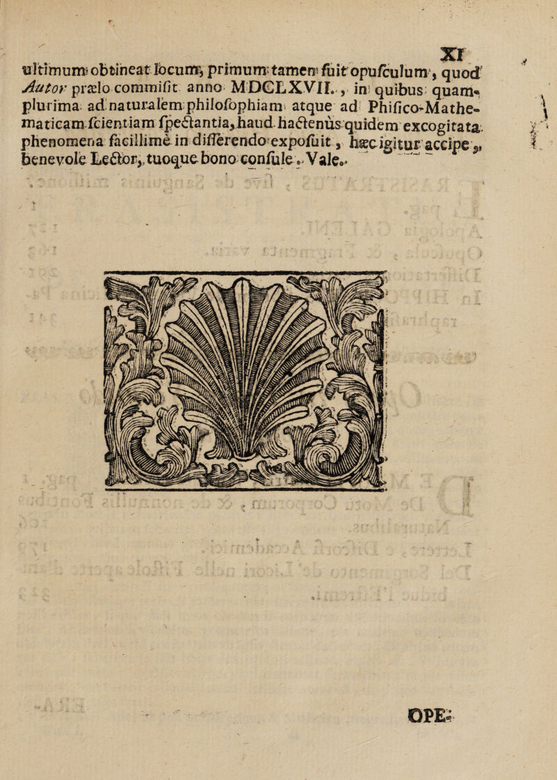 Xl Autor praelo commifit anno MDGLXVII.,, ins quibus quam» plurima; ad naturalem philofophiam atque ad Phifico-Mathe- phenomeria facillimein diflerendo expofuit, hsc igitur accipe benevole Ee&Qfytuoquebono confide..Vale. a* 4t \ OPE