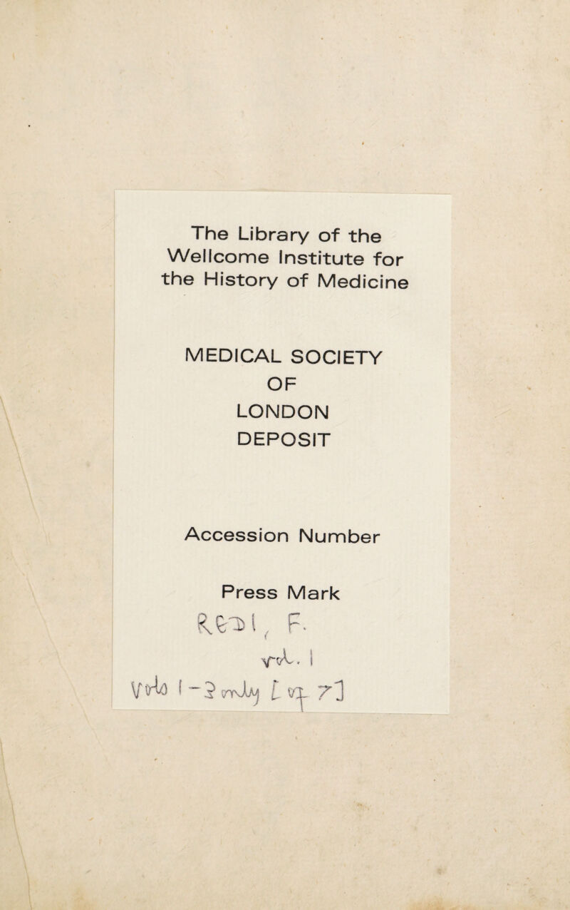 The Library of thè Wellcome Institute for thè History of Medicine MEDICAL SOCIETY OF LONDON DEPOSIT Accession Number Press Mark ( , f. ì