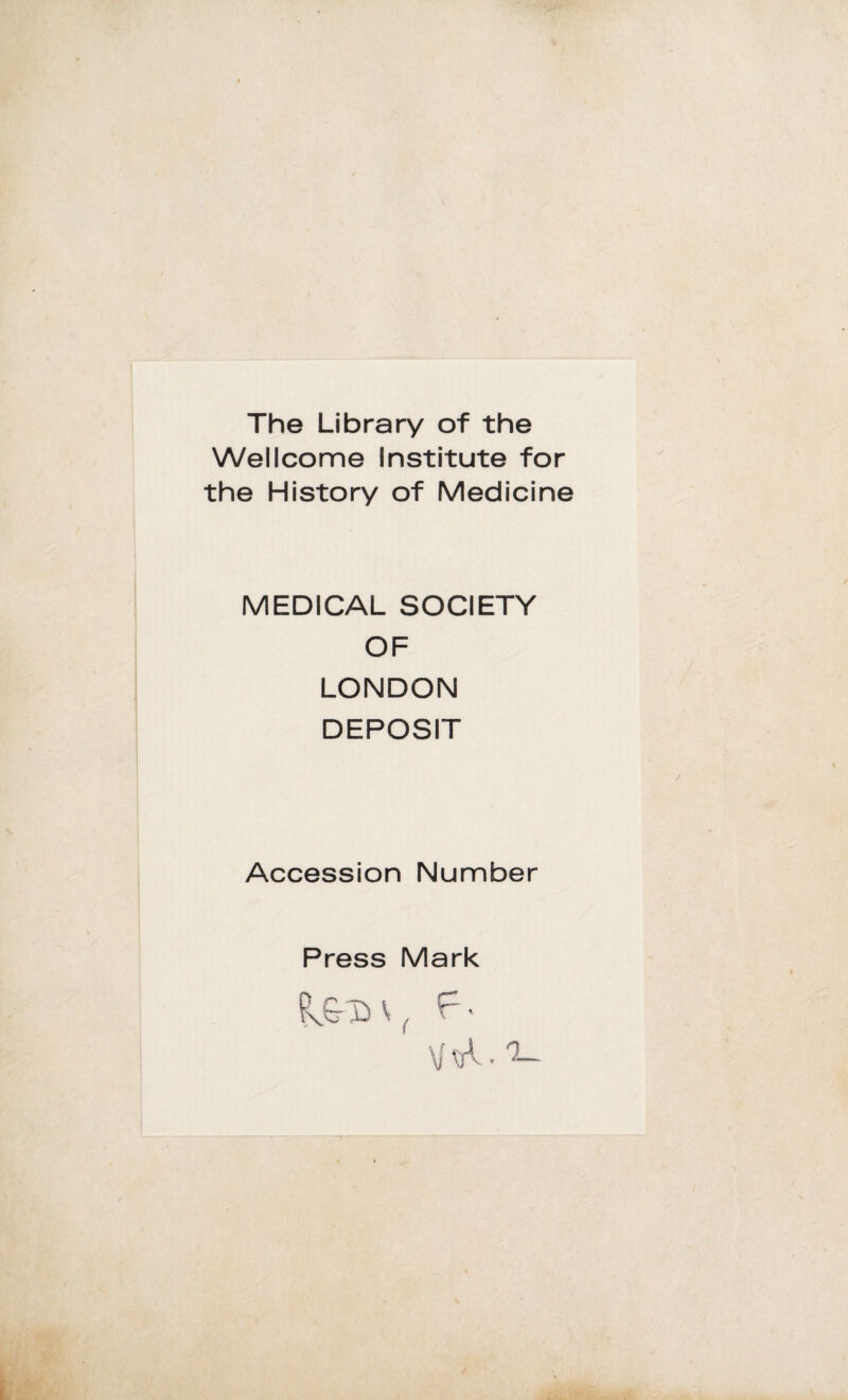 The Library of thè Wellcome Institute for thè History of Medicine MEDICAL SOCIETY OF LONDON DEPOSIT Accession Number Press Mark Px&D \ F • \I\A -