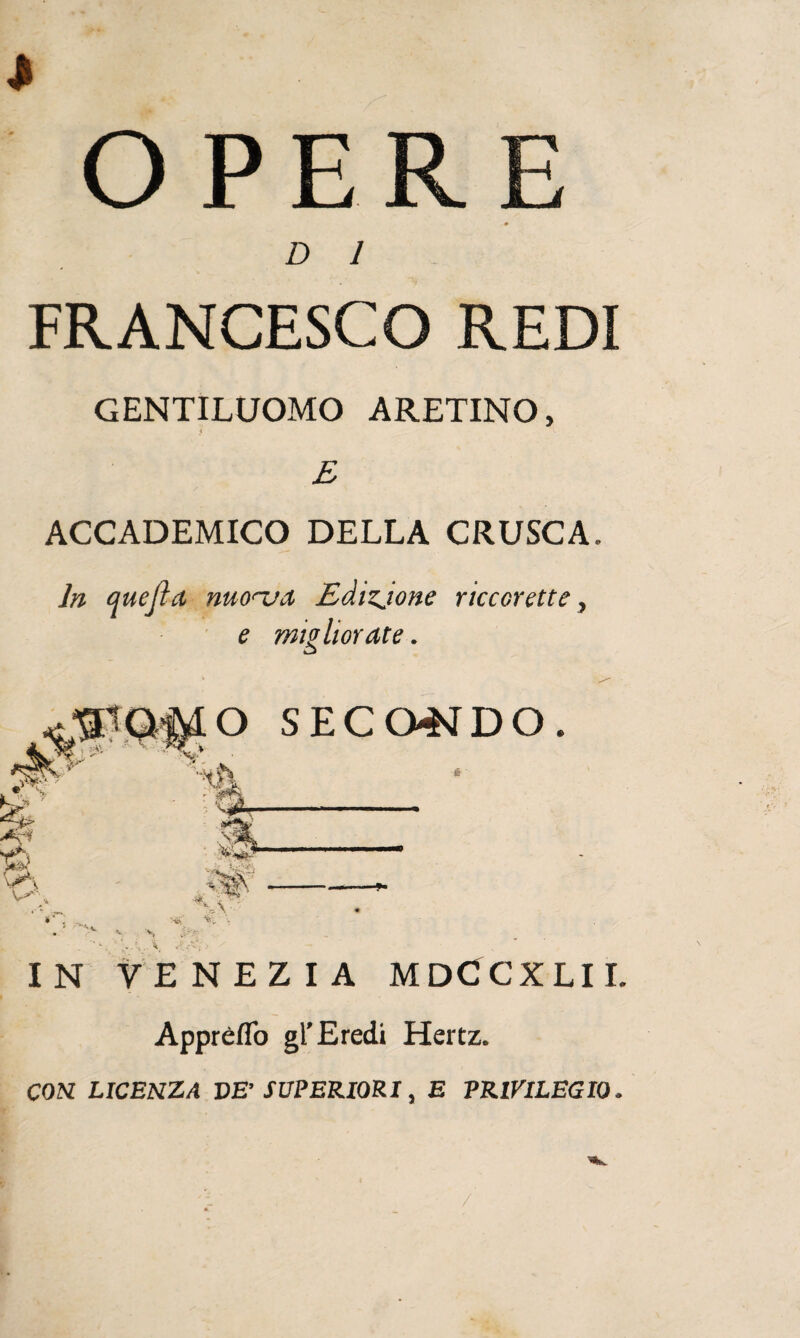 FRANCESCO REDI GENTILUOMO ARETINO, i £ ACCADEMICO DELLA CRUSCA. In quejla nuonja Edizjone riccorette, e migliorate. IN VENEZIA MDCCXLIL Apprèflò gl’Eredi Hertz. CON LICENZA VE’ SUPERIORI, E PRIVILEGIO.