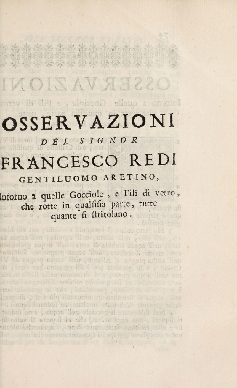 OSSERVAZIONI PEL SIGNOR FRANCESCO REDI GENTILUOMO ARETINO, Incorno <t quelle Gocciole , e Fili di vetio che rotte in qualfifia patte, tutte quante fi (tritolano •