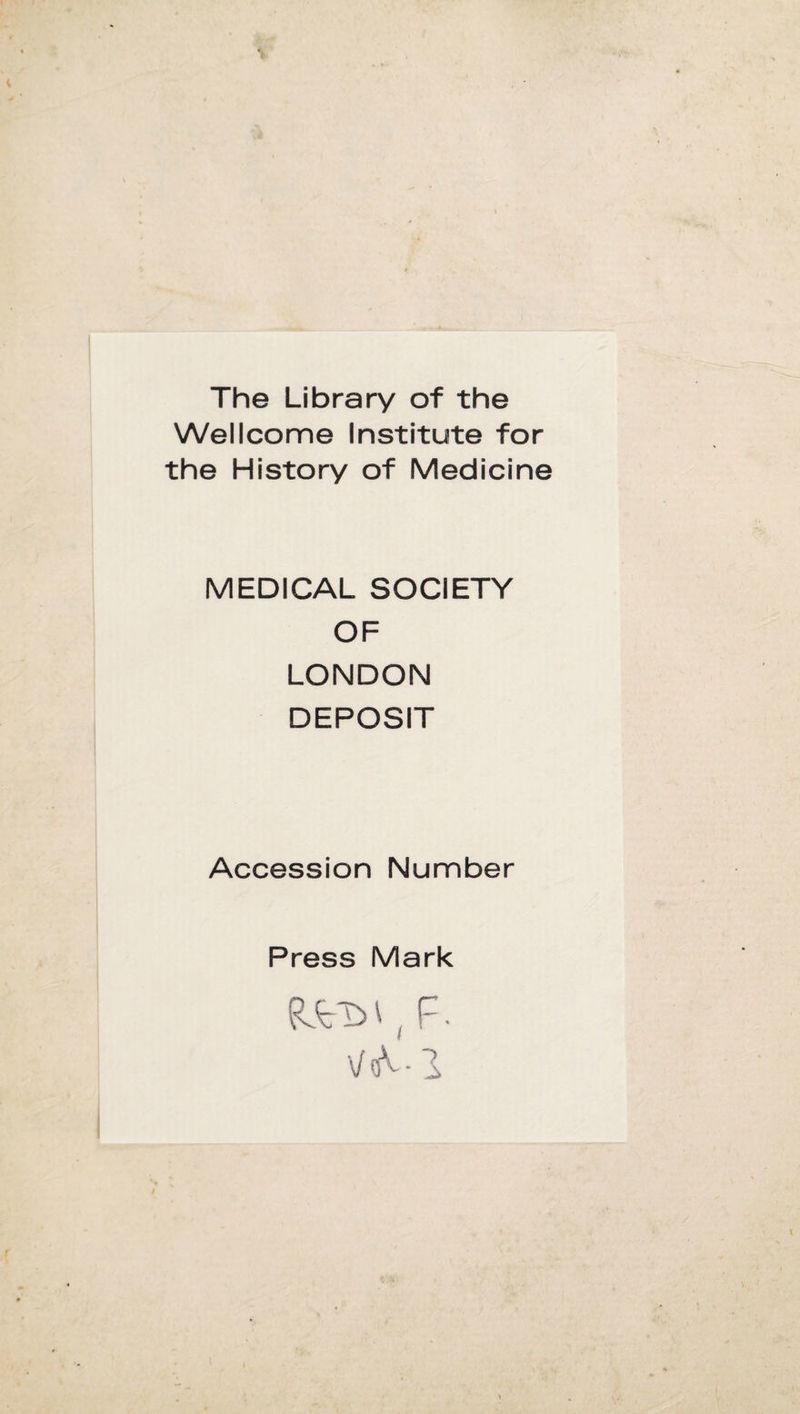 The Library of thè Wellcome Institute for thè History of Medicine MEDICAL SOCIETY OF LONDON DEPOSIT Accession Number Press Mark