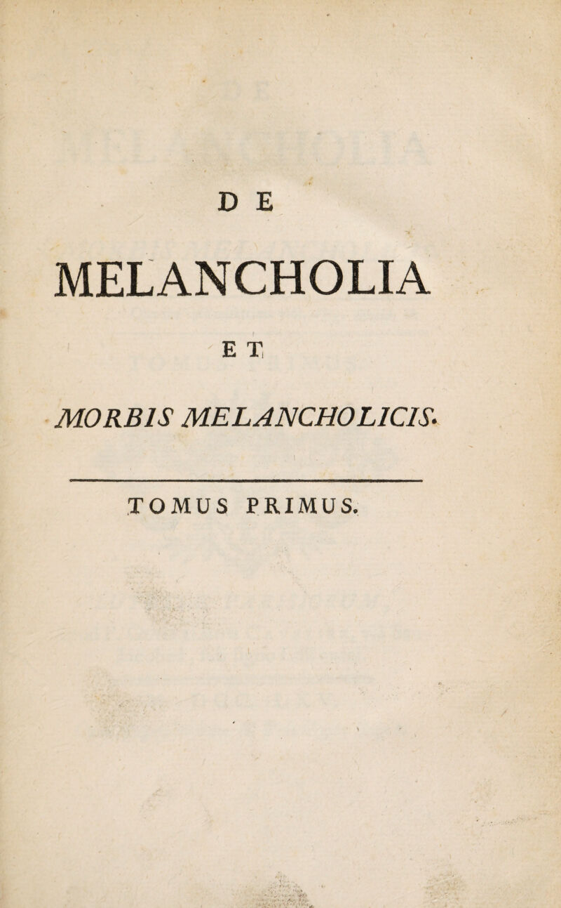 D E MELANCHOLIA E T MORBIS MELANCHOLICIS- TOMUS PRIMUS.