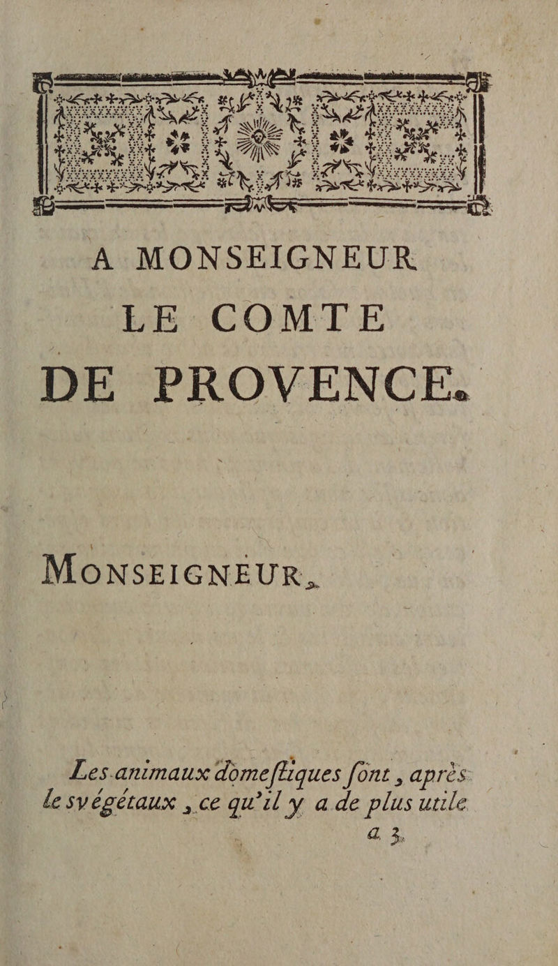 Lee M ne sn nel sant su à on Æ Ve Ta &gt; ts or pl es 5 OPIE pa . . LA ‘Mile | | PRES ANA © RAD ER — he ESRRRERE La) A MONSEIGNEUR LE COMTE DE PROVENCE. MoONSEIGNEUR. Les animaux domeffiques font , après. Le syégétaux ,.ce qu'il y a de plus utile