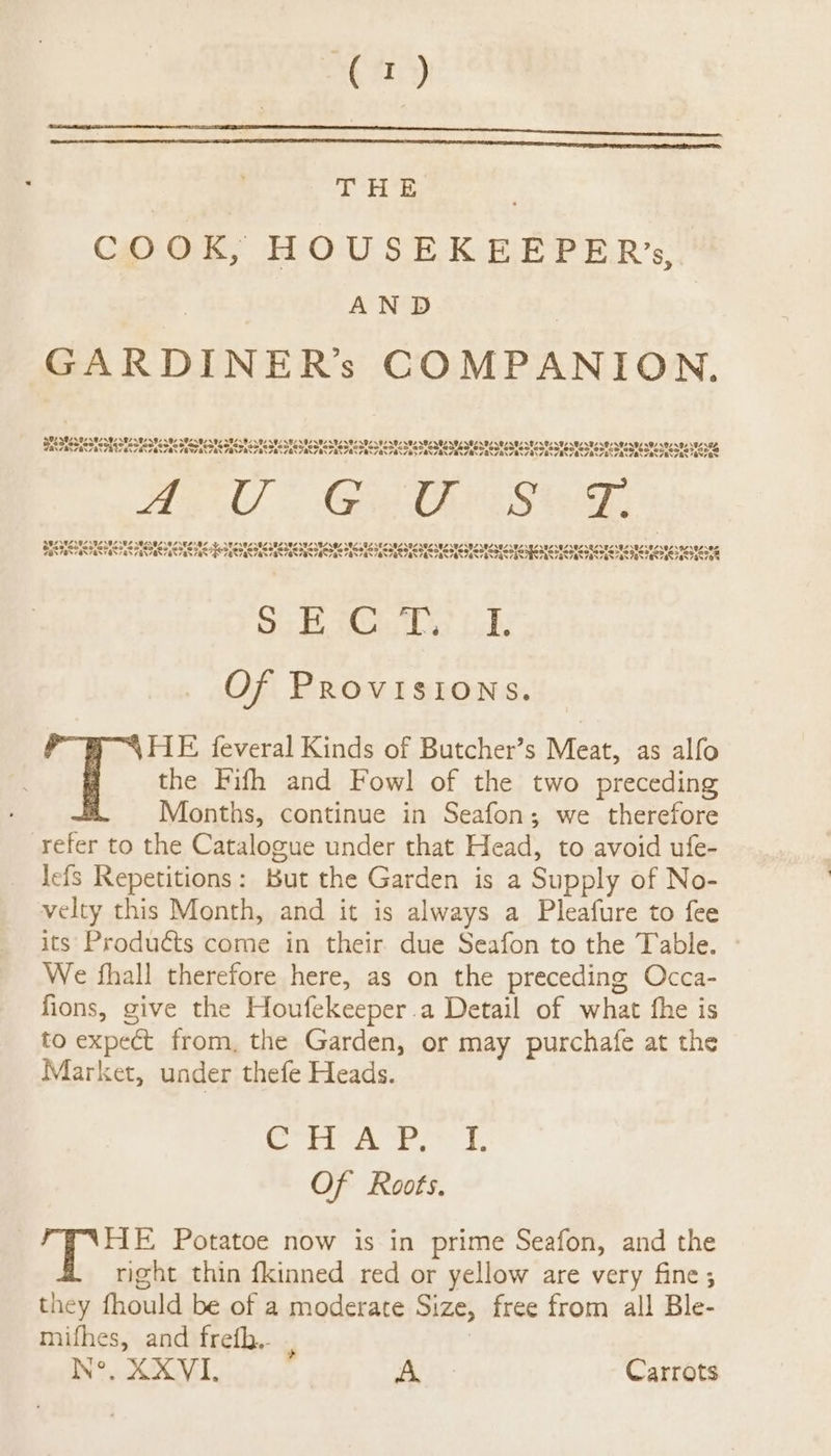 at fi) THE COOK, HOUSEKEEPER’, AND GARDINER’s COMPANION. SSS AVERT ES estepteats enfestes Stes sRos 2.97 V8. so. BS SUISISISICISISIGISIS IOUS lotsa lois lalotote otatatatatatanatatataratauateataten nesters A Uv G U S Z. As LY439757187.87 E4097. is F553 Fe 576595 382 3, o Sates! SE Oo) orengeaes 382395375. ae) Lal NB7 07587 \87 409. BS 24 ela LOZ 38, 2392 AOS. 94307\02 Ox 78% / ON ANY EN ES ENON TER TER TAS SRS, ss se SH S73 ORNS ESAT Se SRR SR OMS lan Tas NaN 328 eNa7 Wea be ba 8 ya Bd Lis beh: Of Provisions. HE feveral Kinds of Butcher’s Meat, as alfo the Fifh and Fowl of the two preceding Months, continue in Seafon; we therefore refer to the Catalogue under that Head, to avoid ufe- Jefs Repetitions: But the Garden is a Supply of No- velty this Month, and it is always a Pleafure to fee its Produéts come in their due Seafon to the Table. We fhall therefore here, as on the preceding Occa- fions, give the hoger a Detail of what fhe is to expect from, the Garden, or may purchafe at the Market, under thefe Heads. ian on a ts aa Of Roots. A Rise Potatoe now is in prime Seafon, and the ight thin fkinned red or yellow are very fine ; they fhould be of 4 moderate Size, free from all Ble- mifhes, and frefh,. } N°. AXVI, vee Carrots