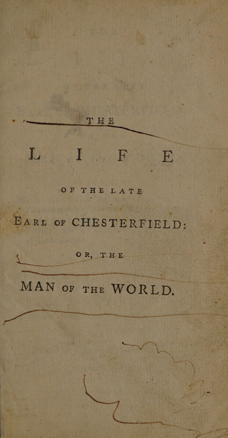 OF THE LATE “Be RL or CHES TE RFIELD: 6 OR, THE Fe a TE UE fe aa : MAN or rue WORLD. ee