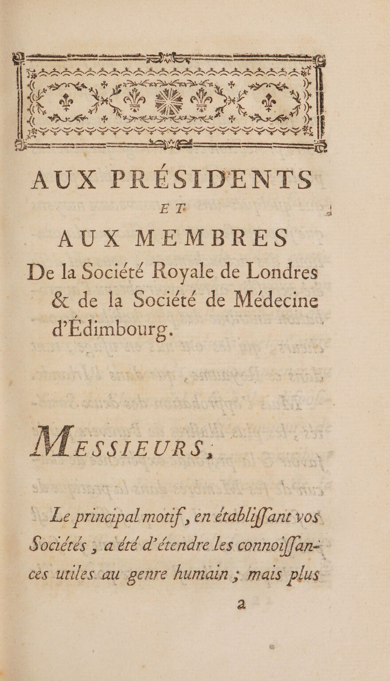 STEP ER cr ER ECO NUE AT AN | frs its Re D on en en ne D ee D D D ES rs APE SN ARE FRE re SR AN | (E one PT Se OR CR FETE D — av ameerer recemment) nm —— RE AUX PRÉSIDENTS ER AUX MEMBRES De la Société Royale de Londres &amp; de la Société de Médecine d'Édimbourg. VLESSIEURS, Le principal motif, en établiffant vos. Sociétés ; a été d’érendre les connoïffan- ces uniles au genre humain ; mais plus &amp;